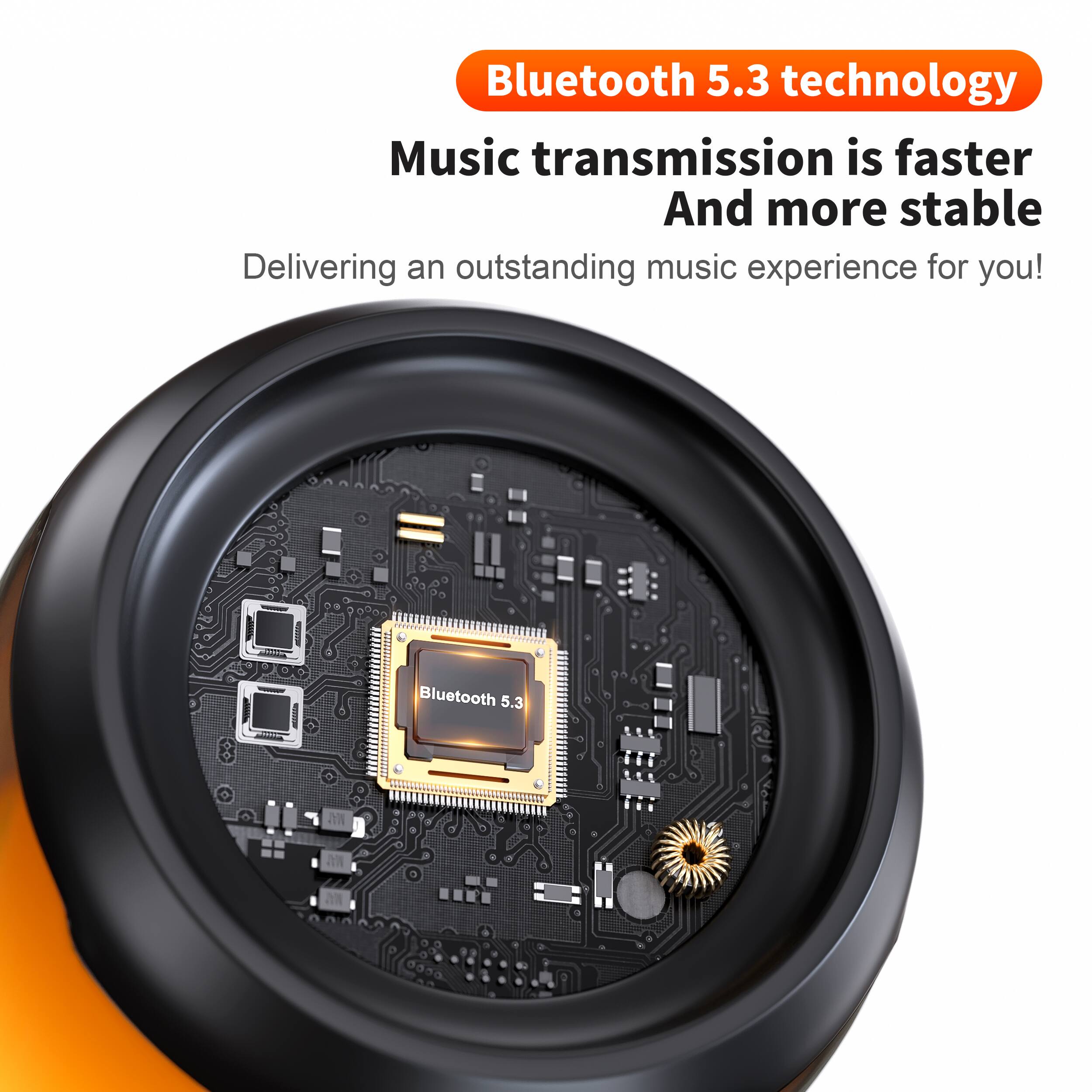 Bluetooth 5.3 technology  
Music transmission is faster  
And more stable  
Delivering an outstanding music experience for you!