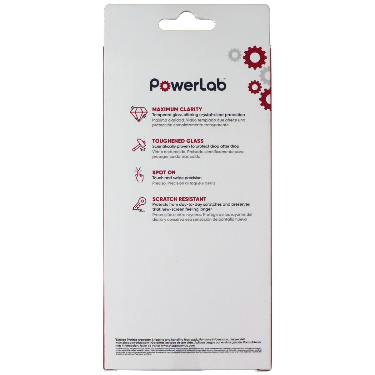 Pawerlab MAXIMUM CLARITY Tempered glass offering crystal-clear protection  
Mxima claridad Vidrio templado que ofrece una protección completamente transparente  

TOUGHENED GLASS  
Scientifically proven to protect drop after drop  
Vidrio endurecido. Probado científicamente para proteger caída tras caída  

SPOT ON  
Touch and swipe precision  
Preciso Precisión al toque y desliz  

SCRATCH RESISTANT  
Protects from day-to-day scratches and preserves that new-screen feeling longer  
Protección contra rayones. Protege de los rayones del día a día y conserva esa sensación de pantalla nueva  

www.shoppowerlab.com