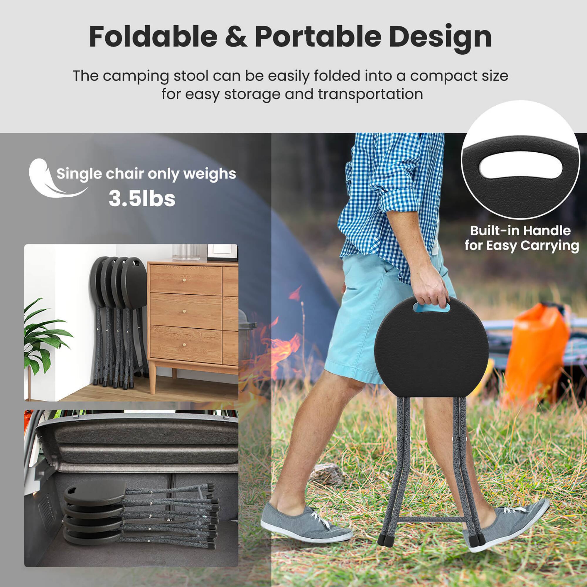 Foldable & Portable Design

The camping stool can be easily folded into a compact size for easy storage and transportation.

Single chair only weighs 3.5lbs

Built-in Handle for Easy Carrying
