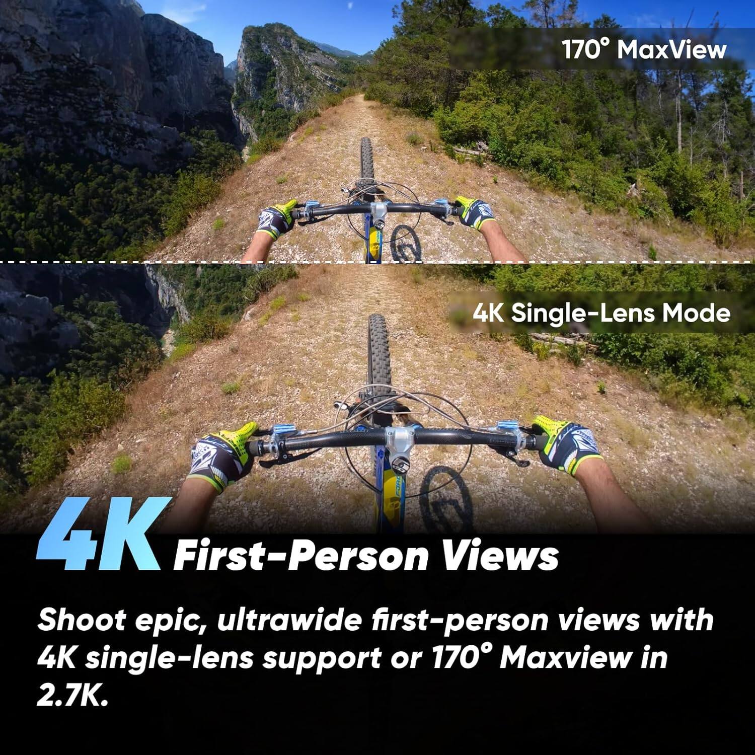170° MaxView

4K Single-Lens Mode

4K First-Person Views

Shoot epic, ultrawide first-person views with 4K single-lens support or 170° Maxview in 2.7K.