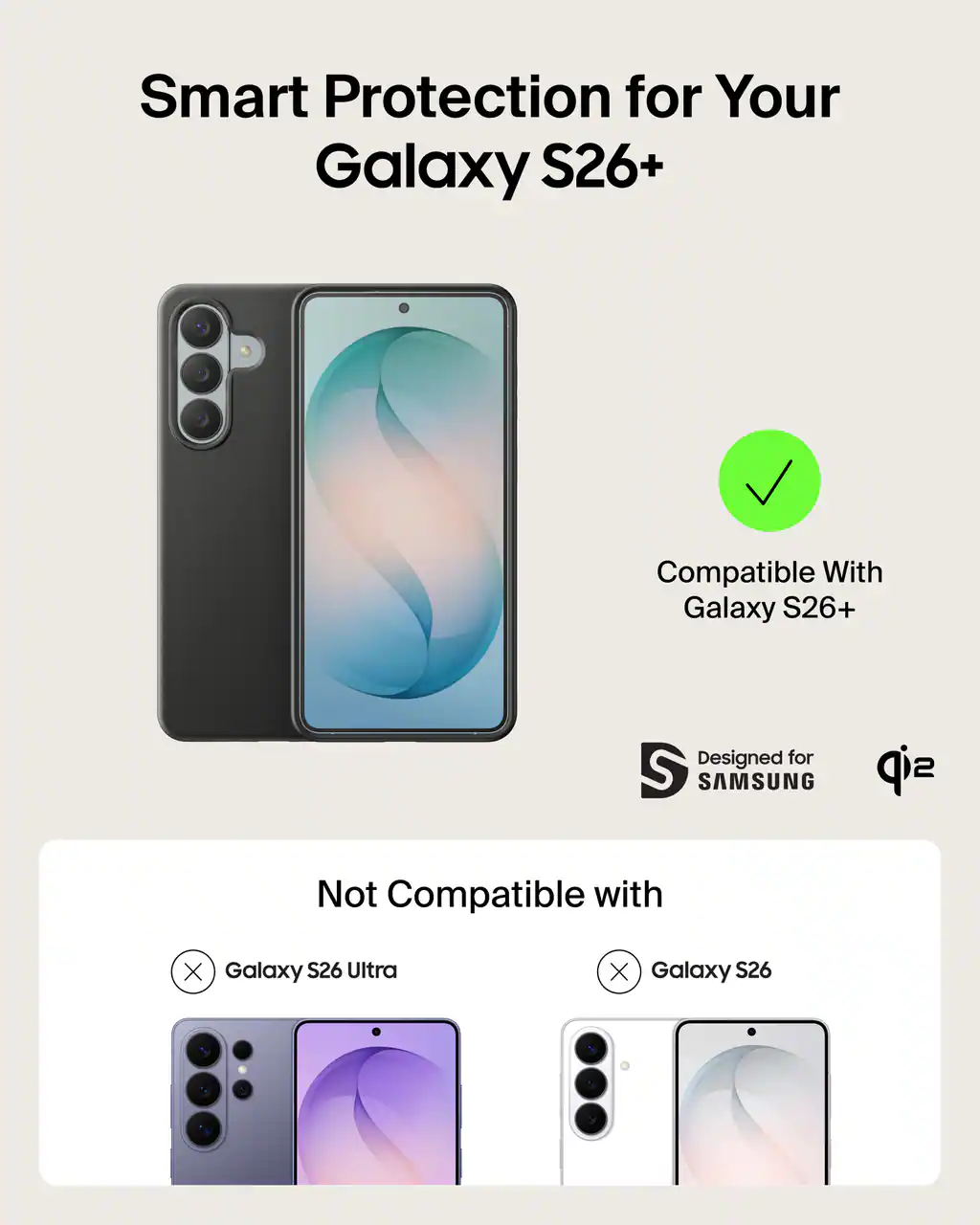 Smart Protection for Your Galaxy S26+  
Compatible With Galaxy S26+  
Designed for SAMSUNG  
Not Compatible with  
Galaxy S26 Ultra  
Galaxy S26