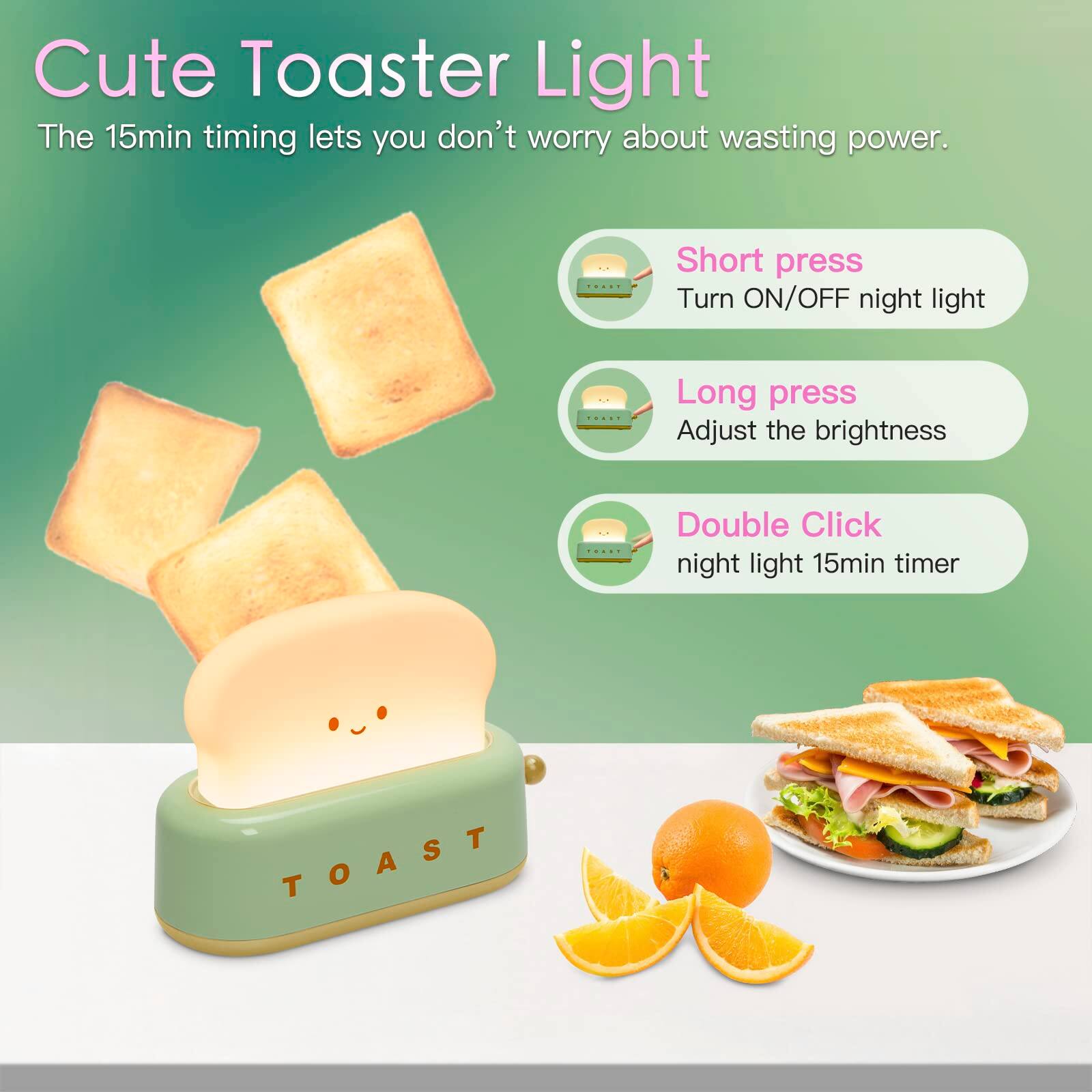 Cute Toaster Light

The 15min timing lets you don't worry about wasting power.

- Short press
  - Turn ON/OFF night light

- Long press
  - Adjust the brightness

- Double Click
  - night light 15min timer