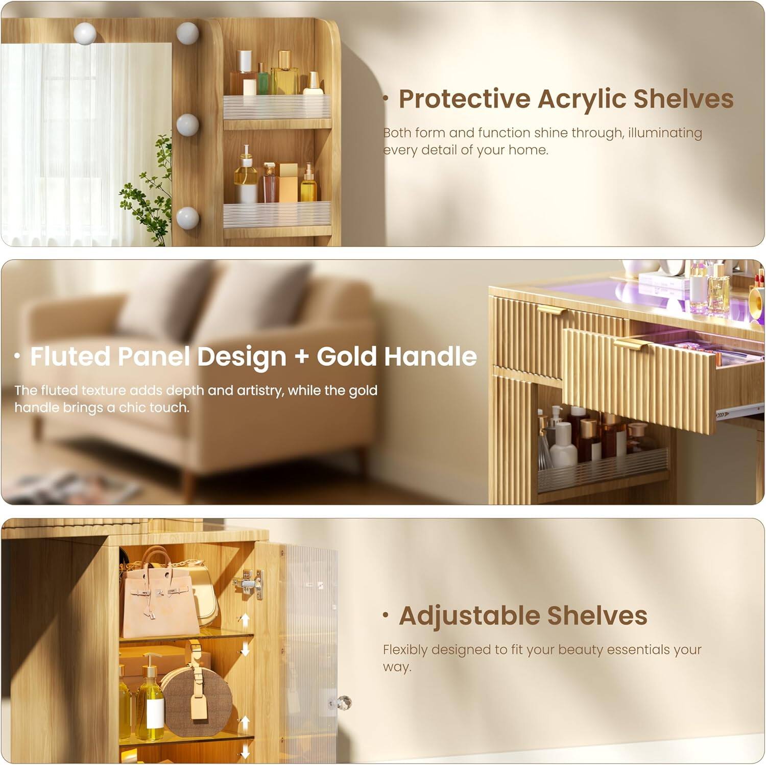 - Protective Acrylic Shelves  
Both form and function shine through, illuminating every detail of your home.

- Fluted Panel Design + Gold Handle  
The fluted texture adds depth and artistry, while the gold handle brings a chic touch.

- Adjustable Shelves  
Flexibly designed to fit your beauty essentials your way.