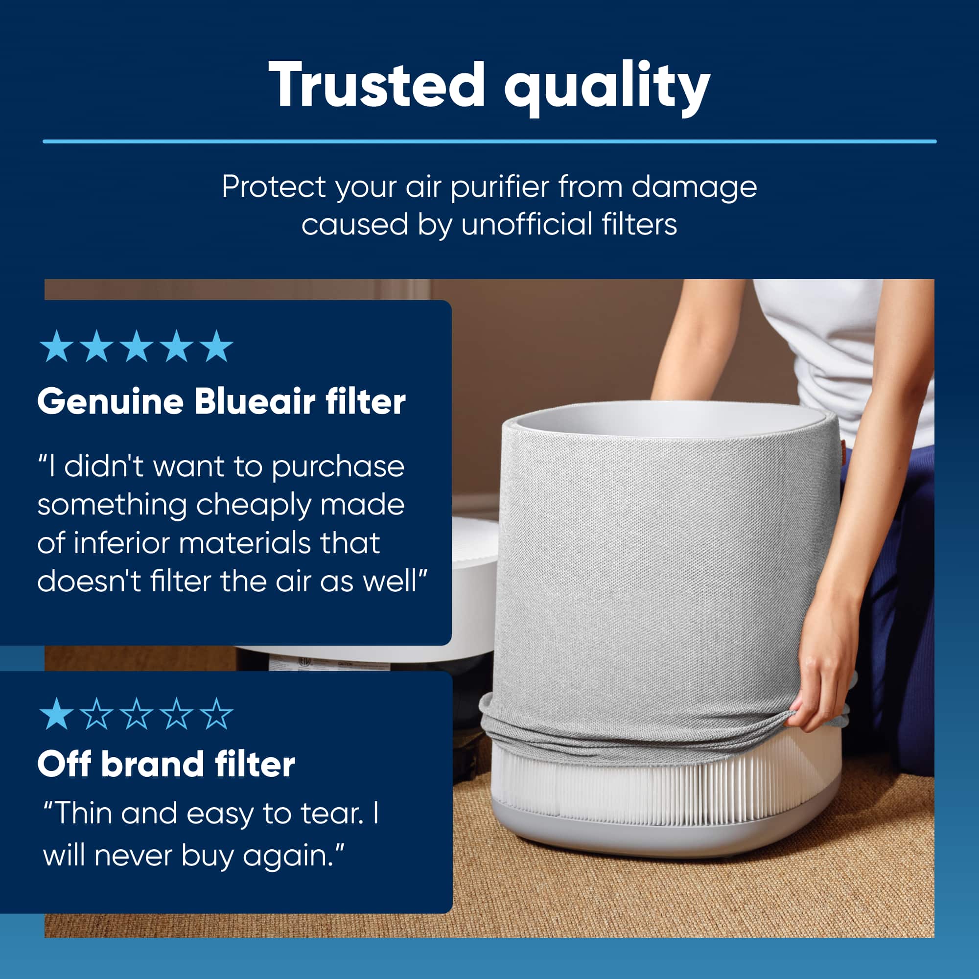 Trusted Quality: Protect your air purifier from damage caused by unofficial filters. Genuine Blueair filter: "I didn't want to purchase something cheaply made of inferior materials that doesn't filter the air as well." Off brand filter: "Thin and easy to tear. I will never buy again."