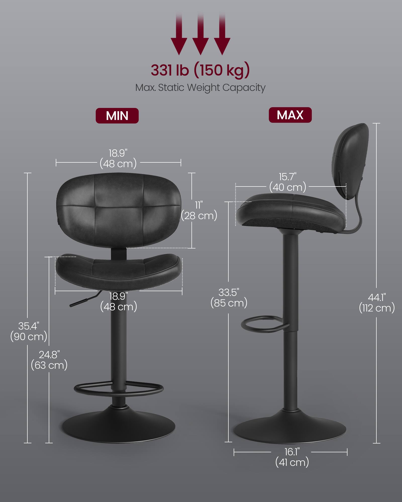 331 lb (150 kg) Max. Static Weight Capacity

MIN
- 18.9" (48 cm)
- 11" (28 cm)
- 15.7" (40 cm)
- 35.4" (90 cm)
- 24.8" (63 cm)
- 18.9" (48 cm)

MAX
- 33.5" (85 cm)
- 44.1" (112 cm)
- 16.1" (41 cm)