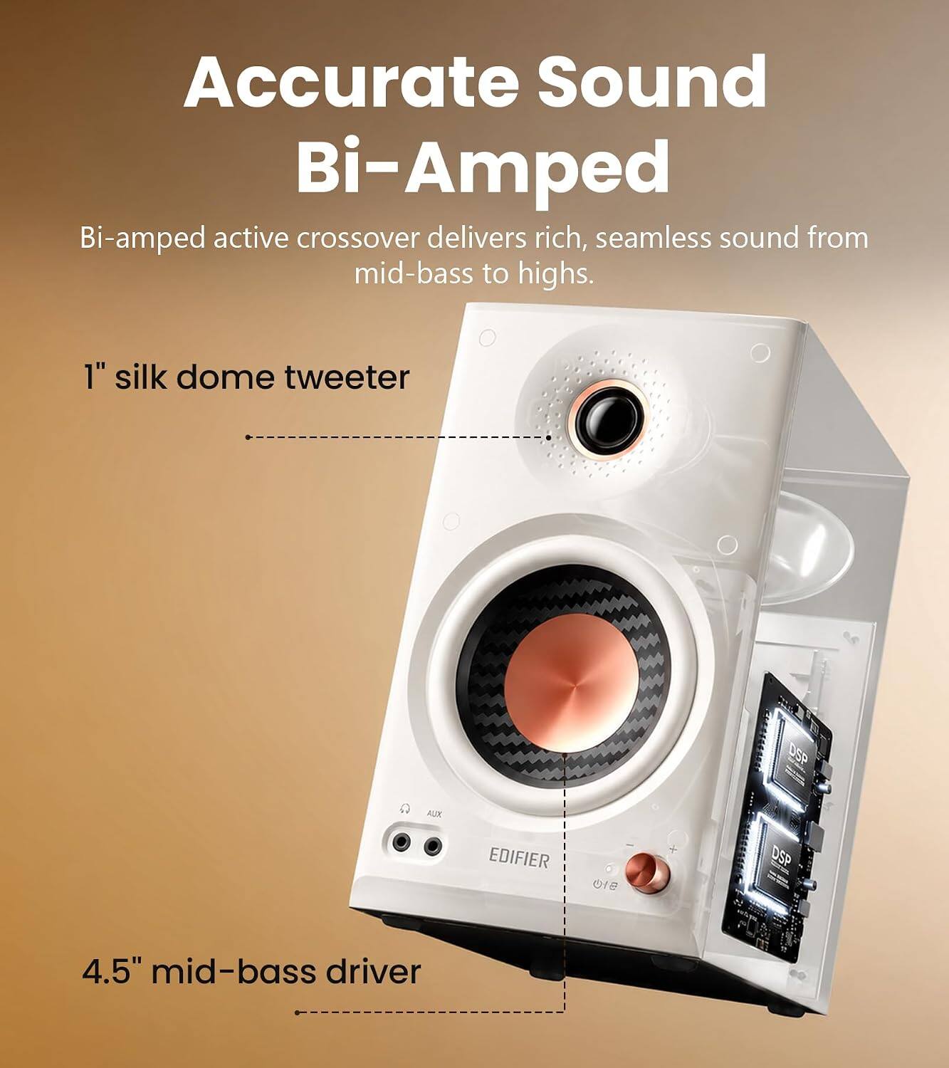 Accurate Sound Bi-Amped  
Bi-amped active crossover delivers rich, seamless sound from mid-bass to highs.  
1" silk dome tweeter  
DSP  
AUX  
EDIFIER  
DSP  
4.5" mid-bass driver