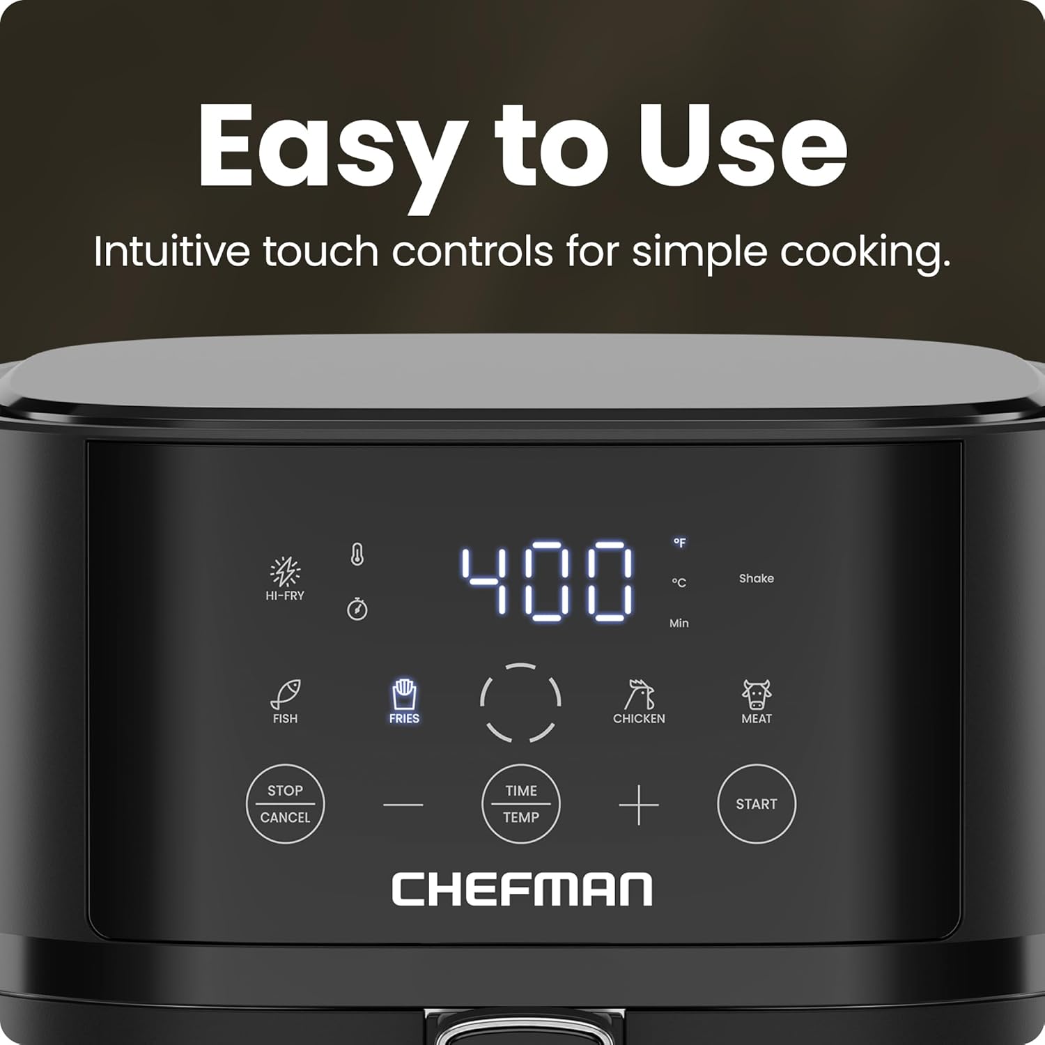 Easy to Use  
Intuitive touch controls for simple cooking.

HI-FRY  
FISH  
FRIES  
CHICKEN  
MEAT  

STOP CANCEL  
TIME TEMP  
+ START  

400  
°F  
°C  
Min  
Shake  

CHEFMAN