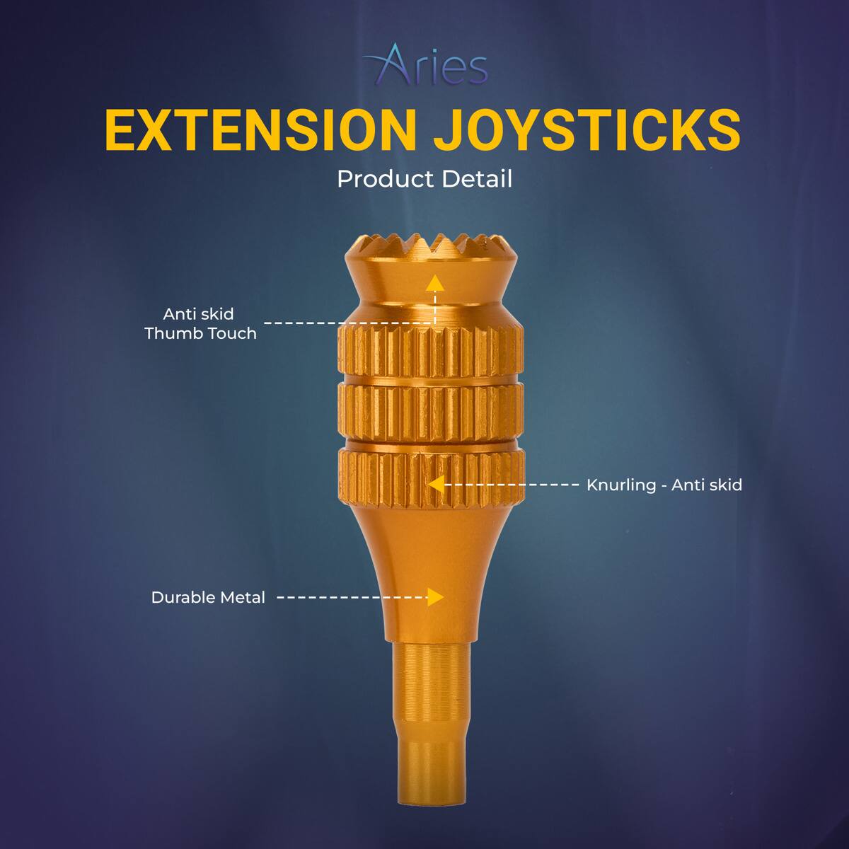 Aries EXTENSION JOYSTICKS  
Product Detail  
Anti skid Thumb Touch  
Knurling - Anti skid  
Durable Metal