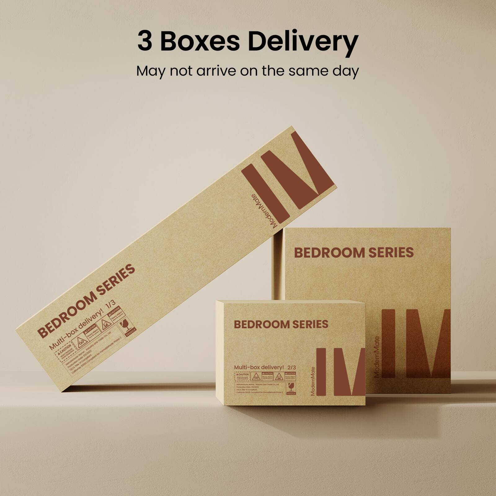 3 Boxes Delivery  
May not arrive on the same day  

BEDROOM SERIES 1/3  
Multi-box delivery!  

BEDROOM SERIES 2/3  
Multi-box delivery!  

BEDROOM SERIES  
ModernMate