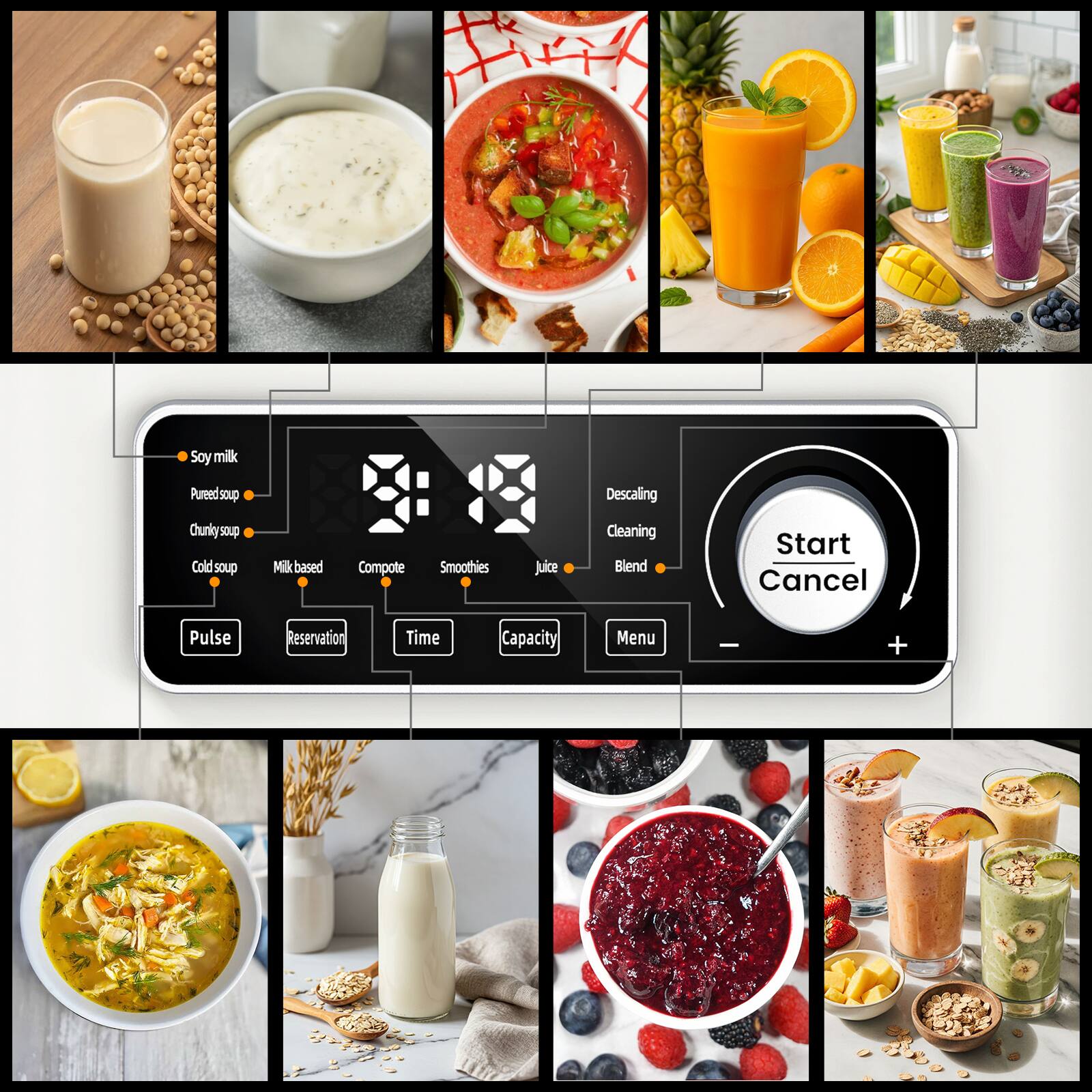 Soy milk  
Pureed soup  
Chunky soup  
Cold soup  
Milk based  
Compote  
Smoothies  
Juice  
Cleaning  
Blend  
Start  
Cancel  
Pulse  
Reservation  
Time  
Capacity  
Menu
