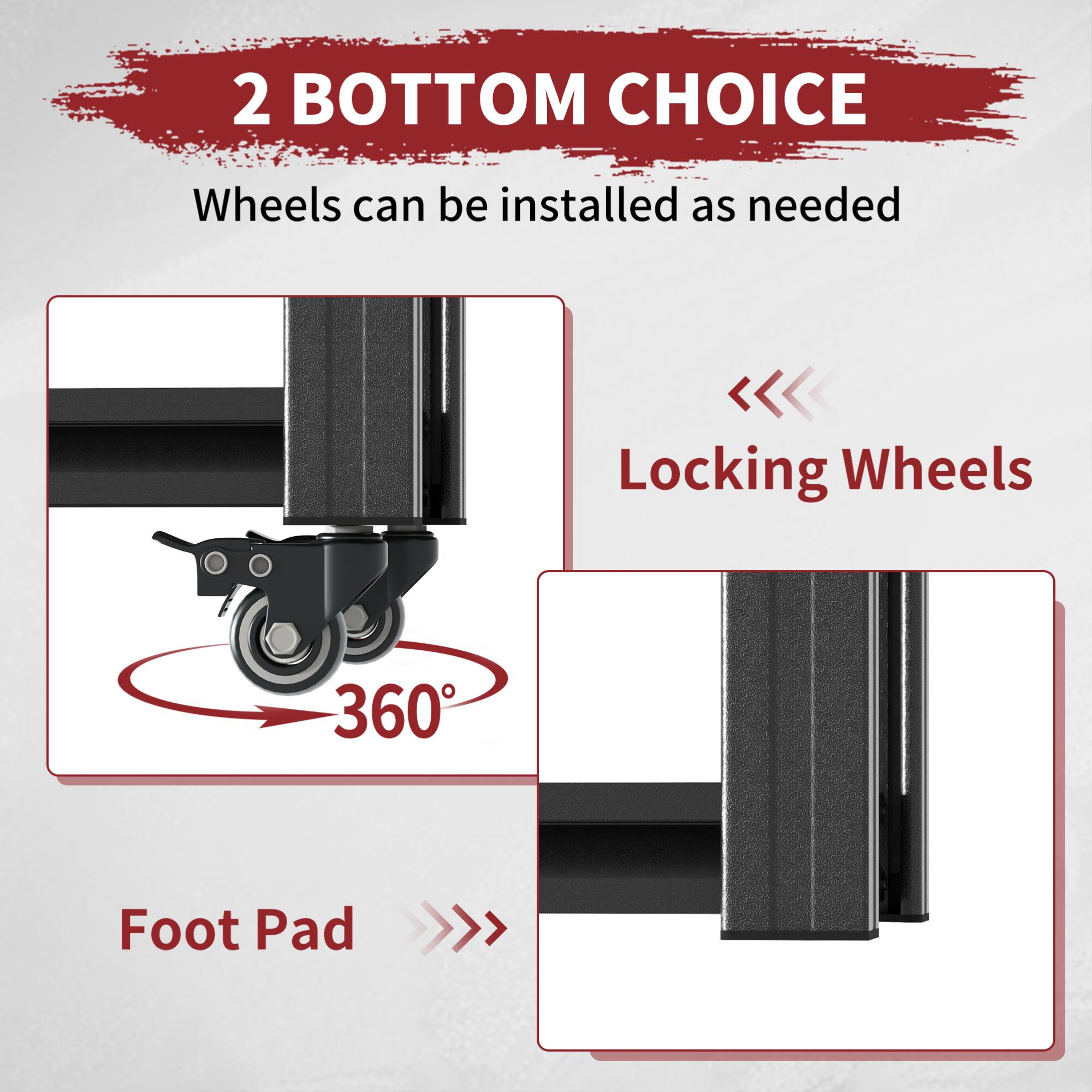 2 BOTTOM CHOICE  
Wheels can be installed as needed  

Locking Wheels  
360°  

Foot Pad