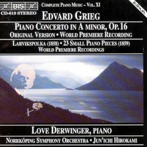 BIS  
COMPLETE PIANO MUSIC - VOL. XI  
CD-619 STEREO  

Edvard Grieg  
PIANO CONCERTO IN A MINOR, OP.16  
ORIGINAL VERSION • WORLD PREMIERE RECORDING  
LARVIKSPOLKA (1858) • 23 SMALL PIANO PIECES (1859)  
WORLD PREMIERE RECORDINGS  

LOVE DERWINGER, PIANO  
NORRKÖPING SYMPHONY ORCHESTRA • JUN'ICHI HIROKAMI