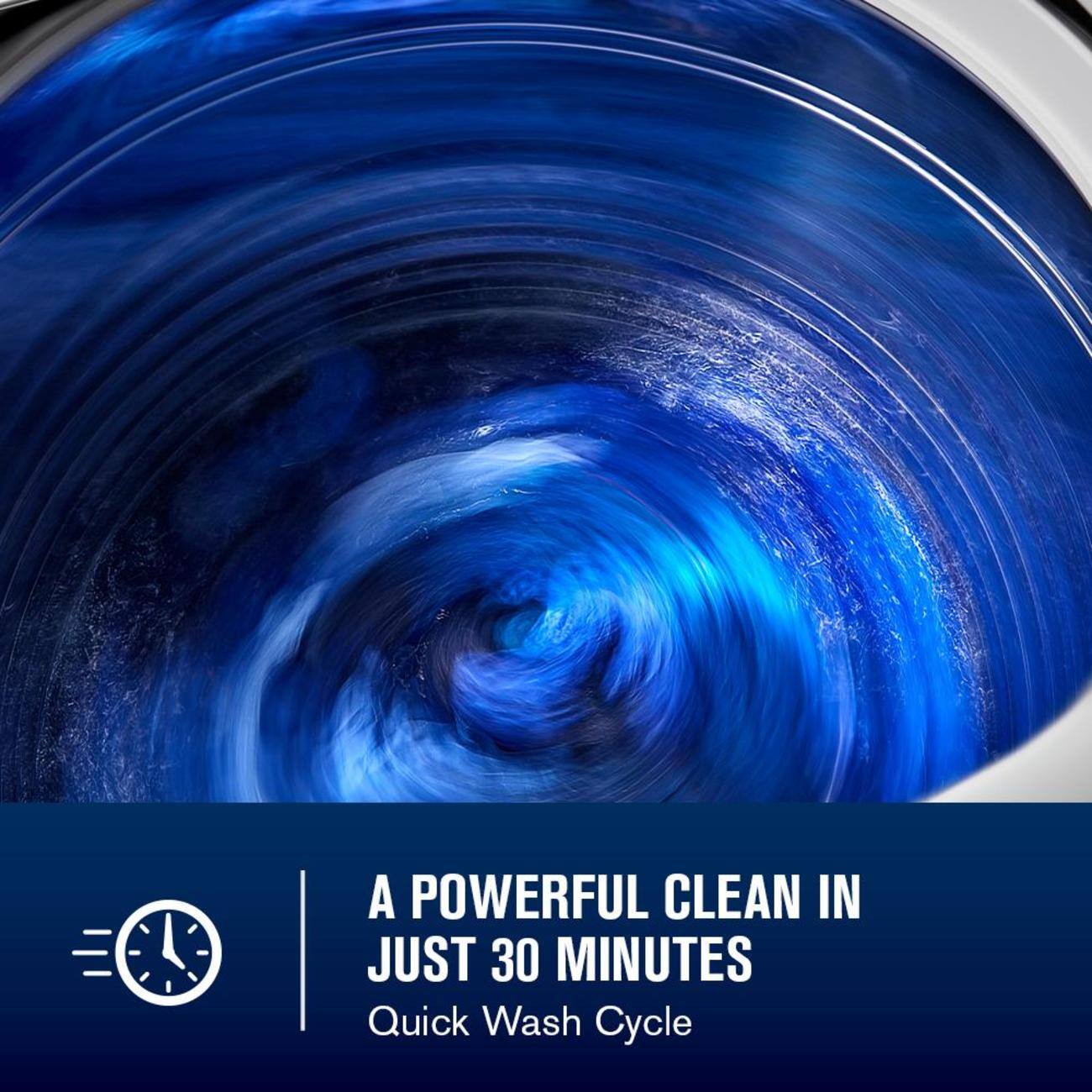 A POWERFUL CLEAN IN JUST 30 MINUTES  
Quick Wash Cycle