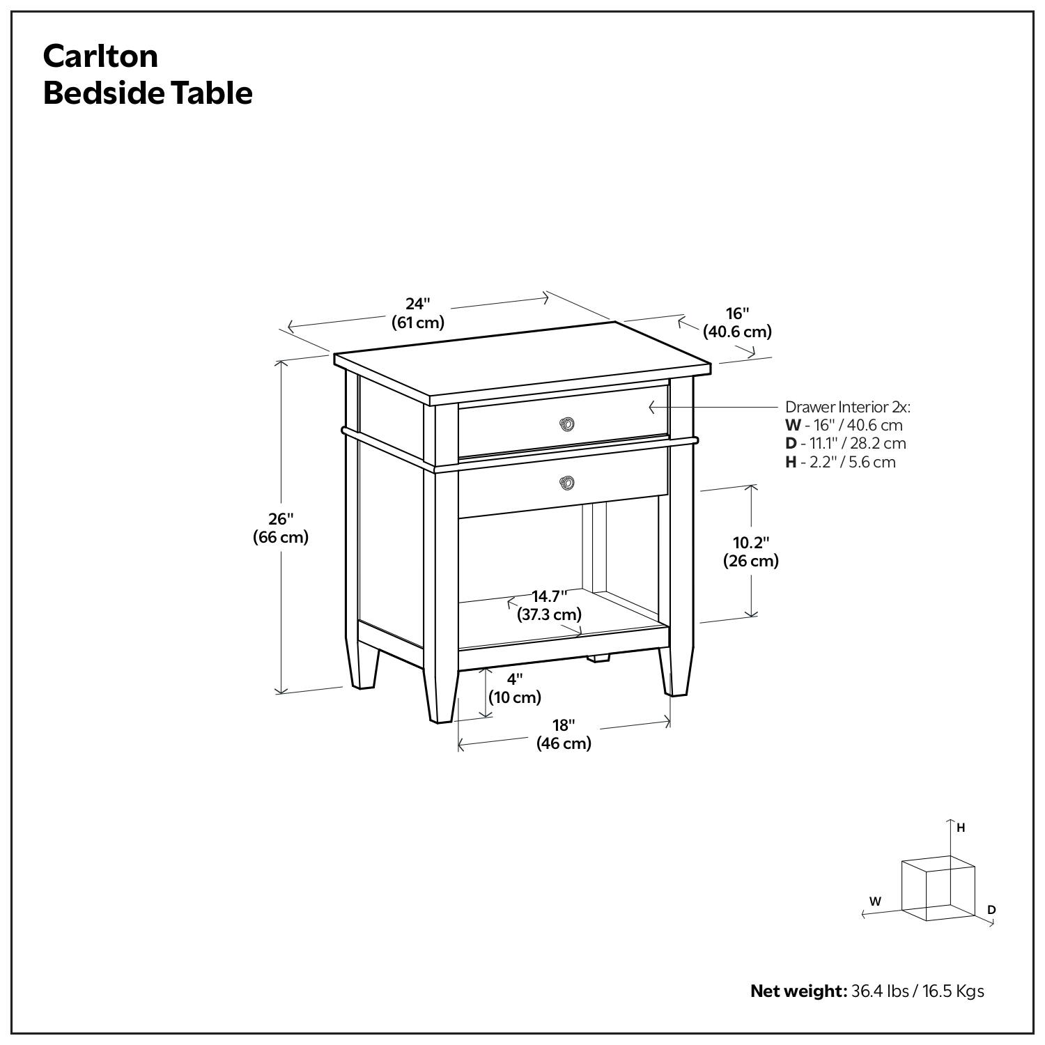 Carlton Bedside Table

- Width: 24" (61 cm)
- Depth: 16" (40.6 cm)
- Height: 26" (66 cm)
- Drawer Interior 2x:
  - Width: 16" (40.6 cm)
  - Depth: 11.1" (28.2 cm)
  - Height: 2.2" (5.6 cm)
- Shelf Dimensions:
  - Width: 18" (46 cm)
  - Depth: 14.7" (37.3 cm)
  - Height: 10.2" (26 cm)
- Leg Width: 4" (10 cm)
- Net weight: 36.4 lbs / 16.5 Kgs