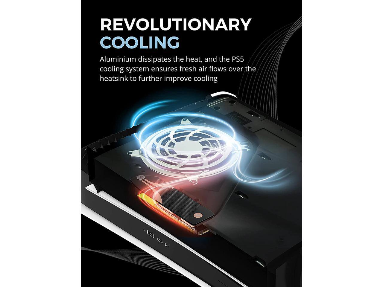 REVOLUTIONARY COOLING

Aluminium dissipates the heat, and the PS5 cooling system ensures fresh air flows over the heatsink to further improve cooling
