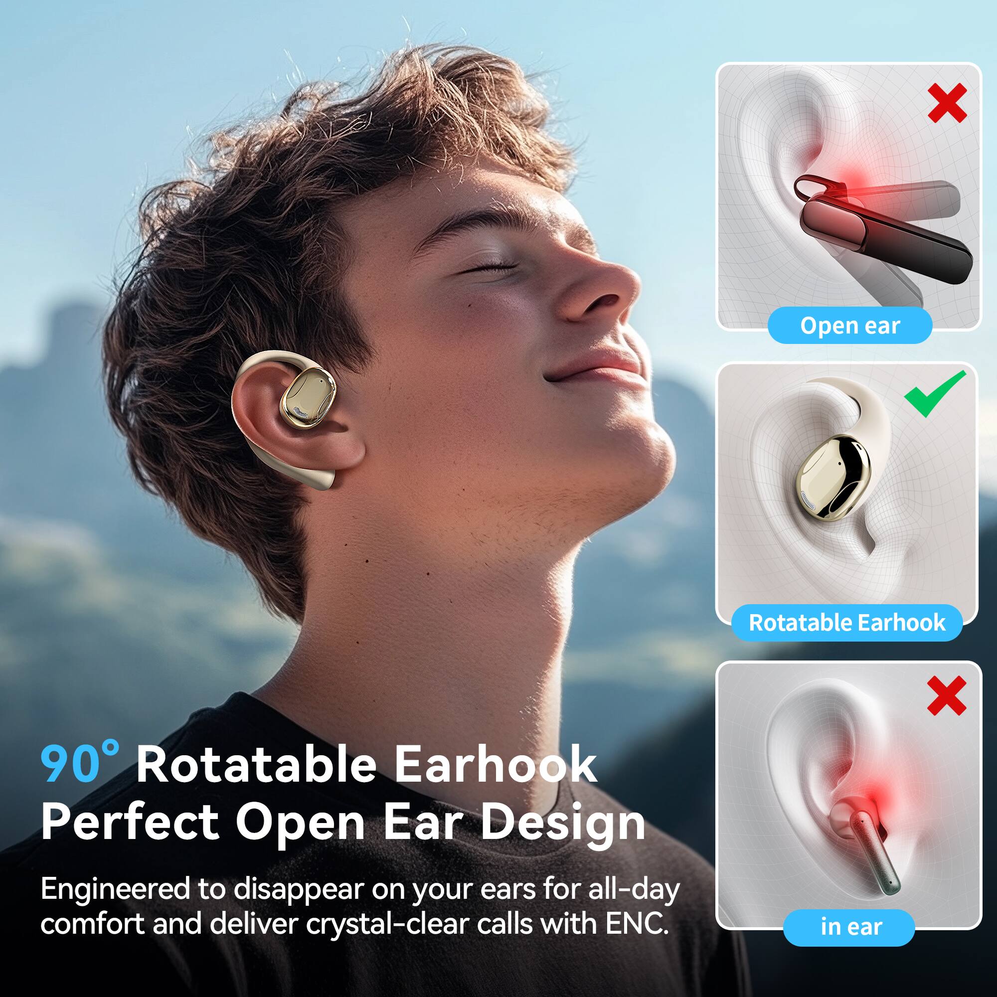 90° Rotatable Earhook  
Perfect Open Ear Design  

Engineered to disappear on your ears for all-day comfort and deliver crystal-clear calls with ENC.  

- Open ear  
- Rotatable Earhook  
- in ear
