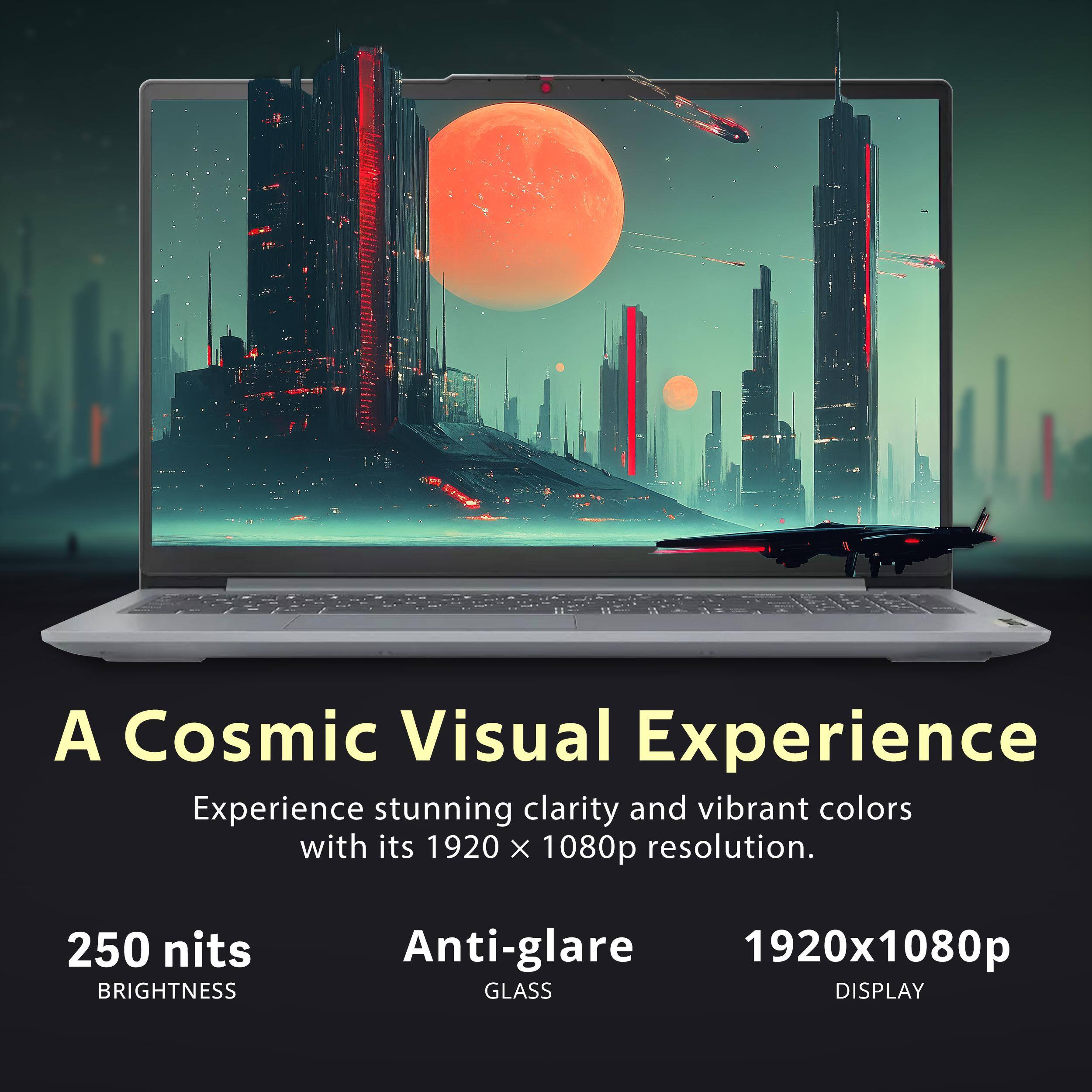 A Cosmic Visual Experience

Experience stunning clarity and vibrant colors with its 1920 x 1080p resolution.

250 nits BRIGHTNESS

Anti-glare

1920x1080p DISPLAY