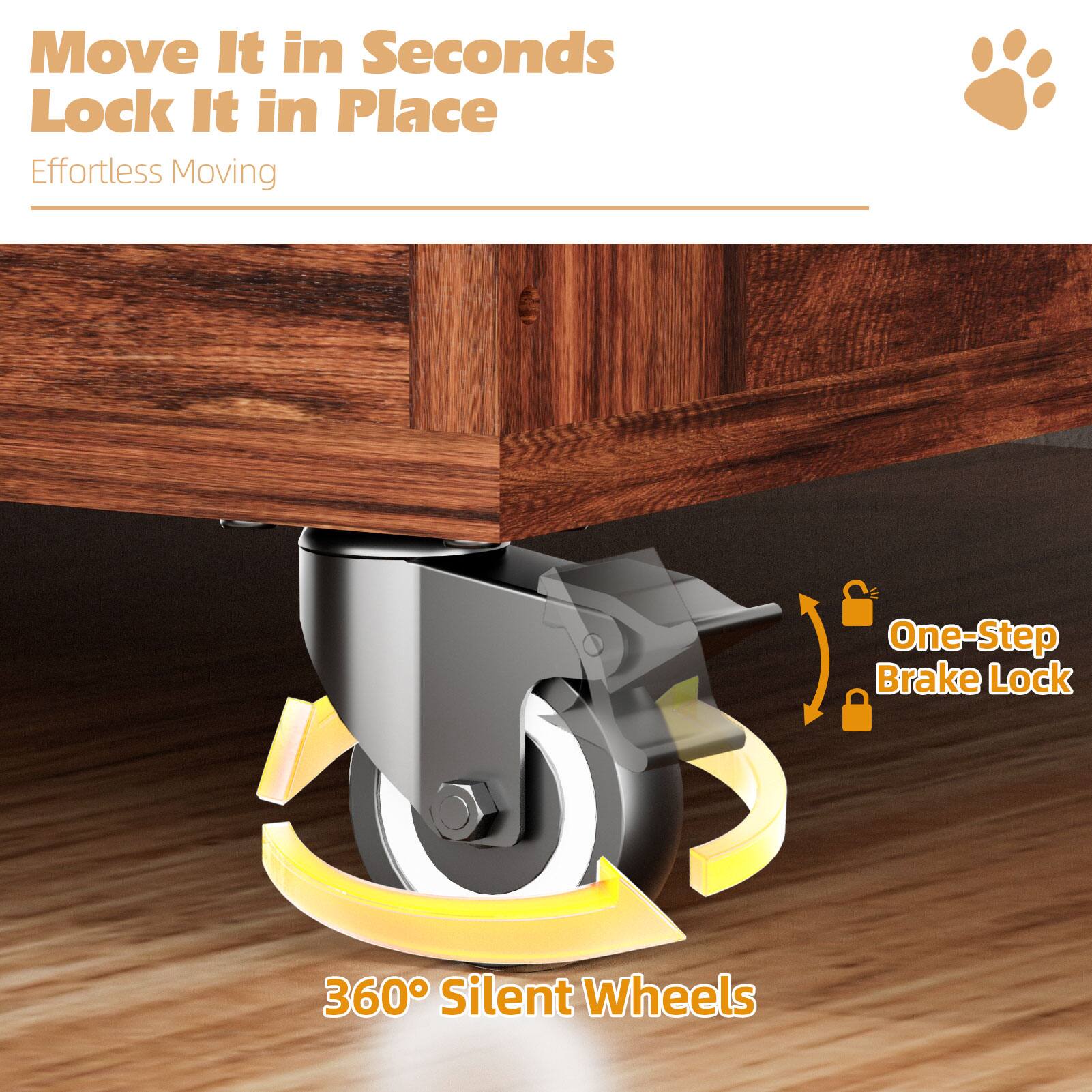 Move It in Seconds  
Lock It in Place  
Effortless Moving  

One-Step Brake Lock  

360° Silent Wheels