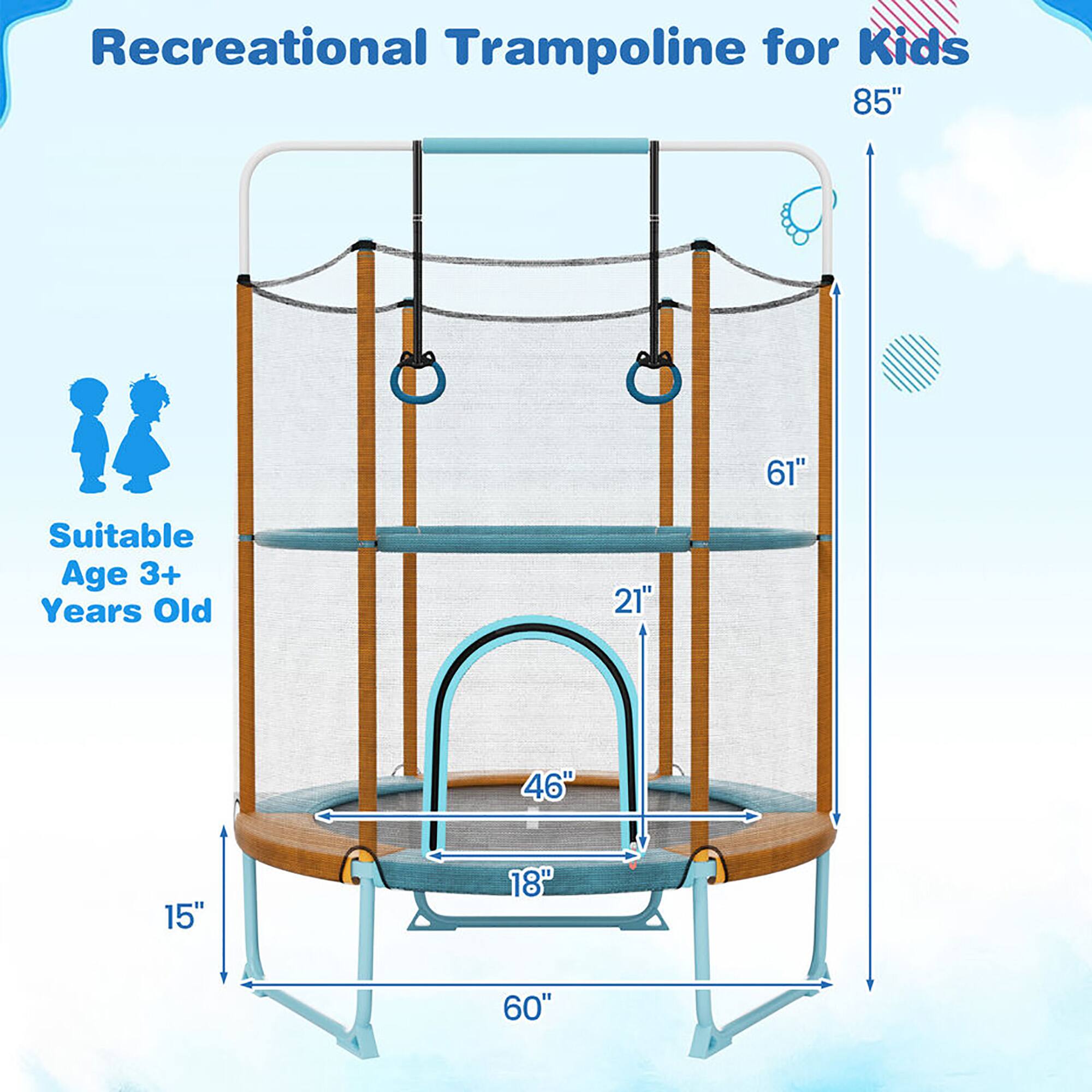 Recreational Trampoline for Kids

Suitable Age 3+ Years Old

85"  
61"  
21"  
46"  
18"  
60"  
15"