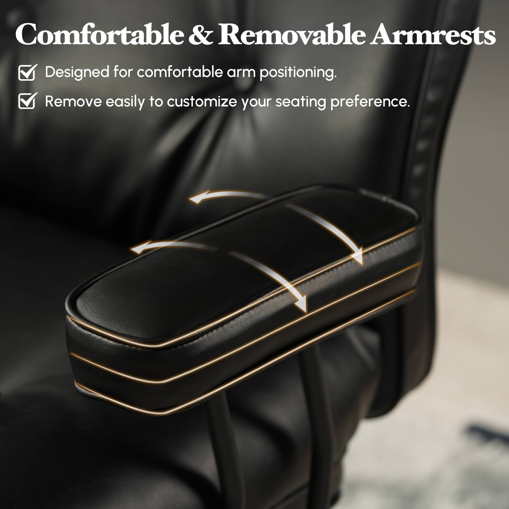 Comfortable & Removable Armrests  
Designed for comfortable arm positioning.  
Remove easily to customize your seating preference.