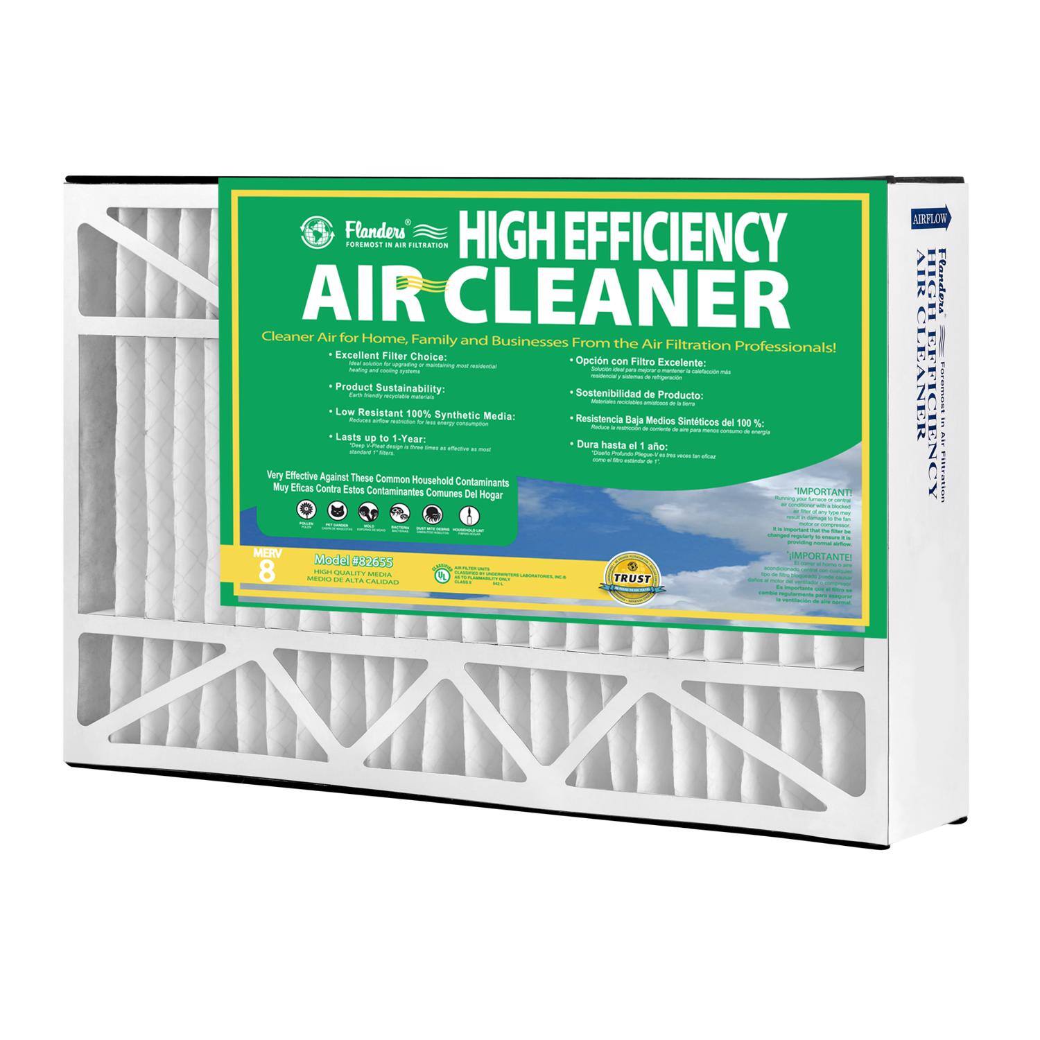 **Flanders High Efficiency Air Cleaner**

**Cleaner Air for Home, Family and Businesses From the Air Filtration Professionals!**

**Excellent Filter Choice:**
- Low Resistance 100% Synthetic Media
- Lasts up to 1 Year

**Product Sustainability:**
- Opcin een Filtro Excelente:
- Sostenibilidad de Producto:
- Resistencia Baja Medios Sintéticos del 100 %
- Dura hasta el 1 año

**Very Effective Against These Common Household Contaminants:**
- Muy Eficaz Contra Estos Contaminantes Comunes Del Hogar

**IMPORTANT!**
- MERV 082655

**Model: 082655**
- 8 Pack
- 8 x 16 x 25

**TRUST**