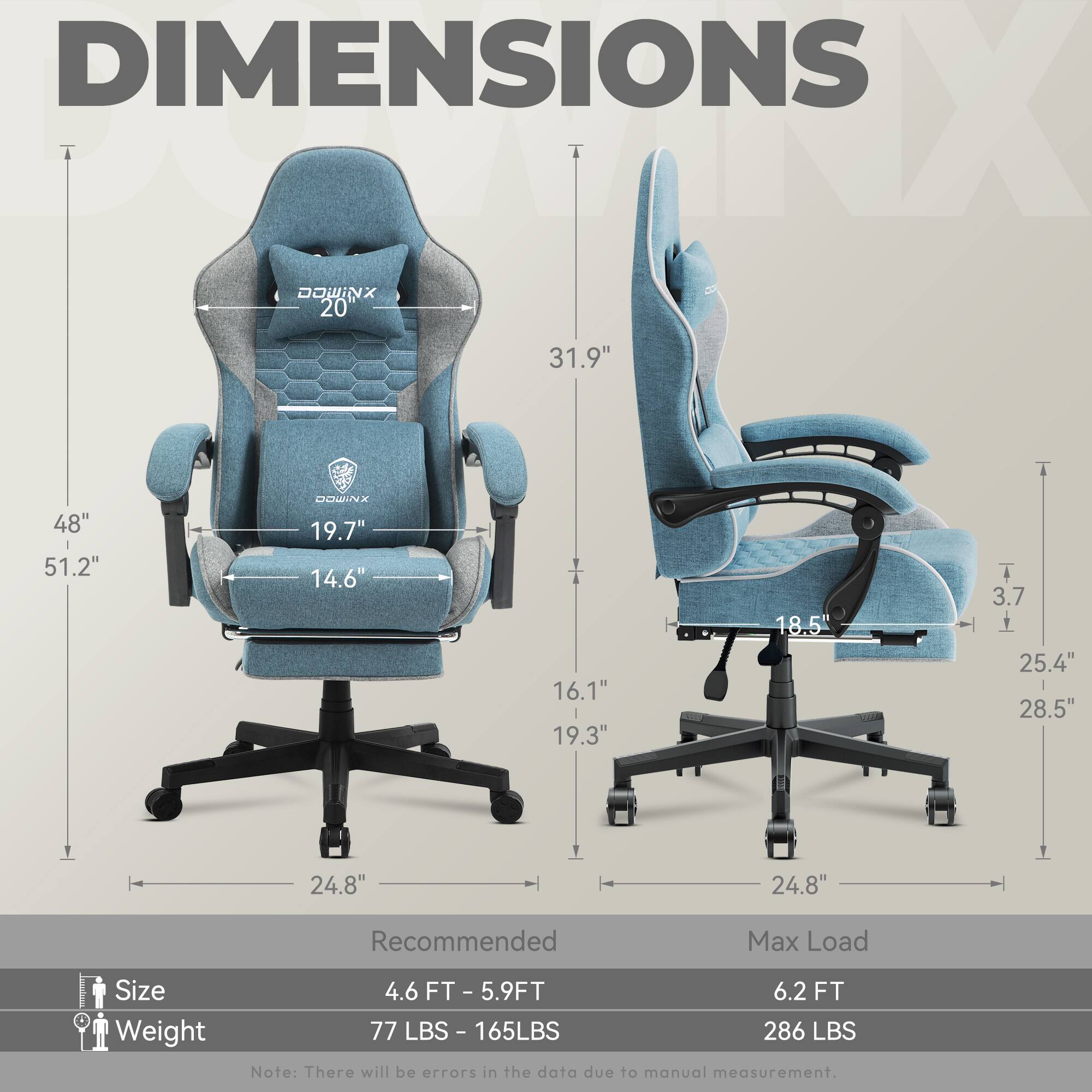 DIMENSIONS  
- Height: 48"  
- Width: 31.9"  
- Depth: 51.2"  
- Seat Height: 19.7"  
- Seat Width: 19.3"  
- Seat Depth: 19.3"  
- Armrest Height: 16.1"  
- Back Height: 31.9"  
- Back Width: 19.7"  
- Back Depth: 14.6"  
- Base Width: 24.8"  
- Base Height: 3.7"  
- Armrest Width: 25.4"  
- Armrest Depth: 28.5"  

Recommended Max Load:  
- Size: 4.6 FT - 5.9 FT  
- Weight: 77 LBS - 165 LBS  
- Max Load: 286 LBS  

Note: There will be errors in the data due to manual measurement.