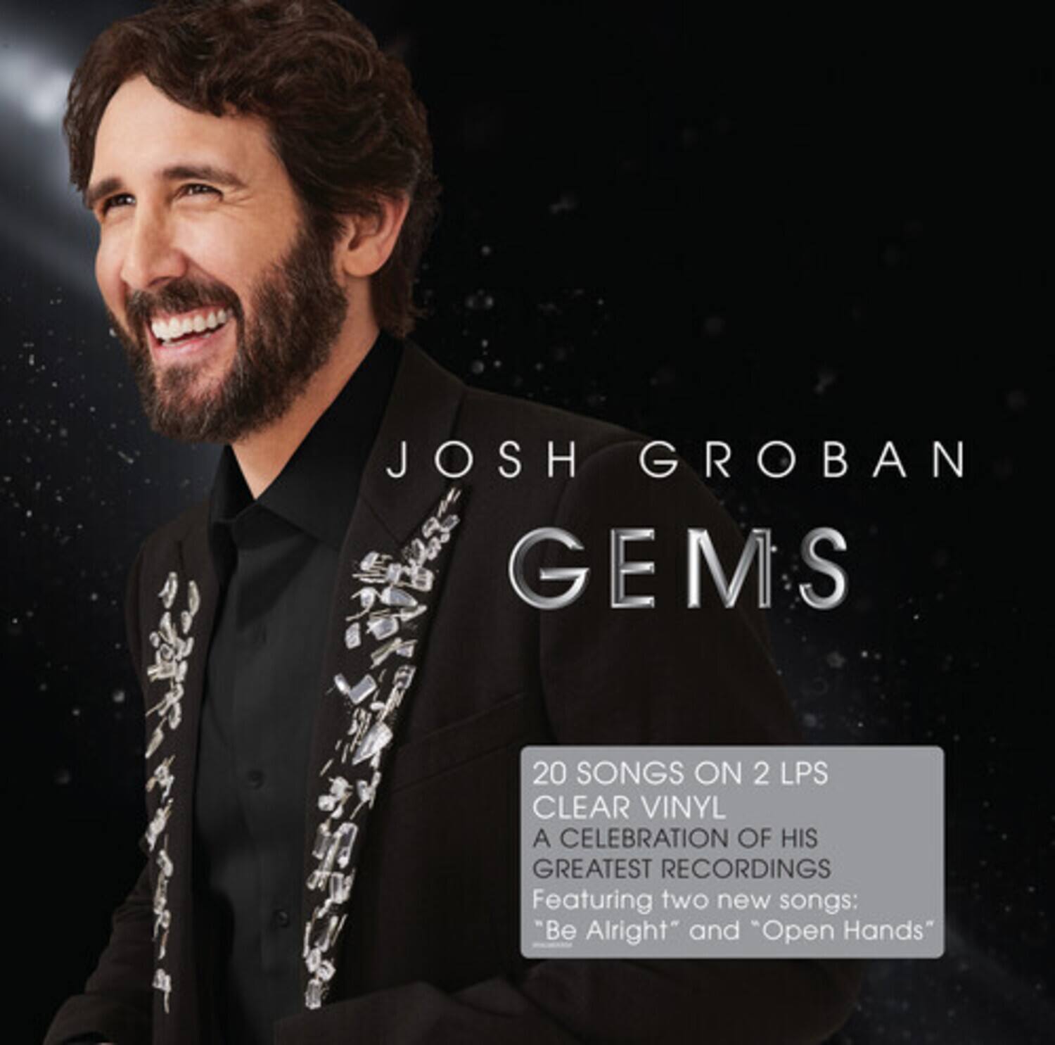 JOSH GROBAN  
GEMS  

20 SONGS ON 2 LPS  
CLEAR VINYL  
A CELEBRATION OF HIS GREATEST RECORDINGS  
Featuring two new songs:  
"Be Alright" and "Open Hands"