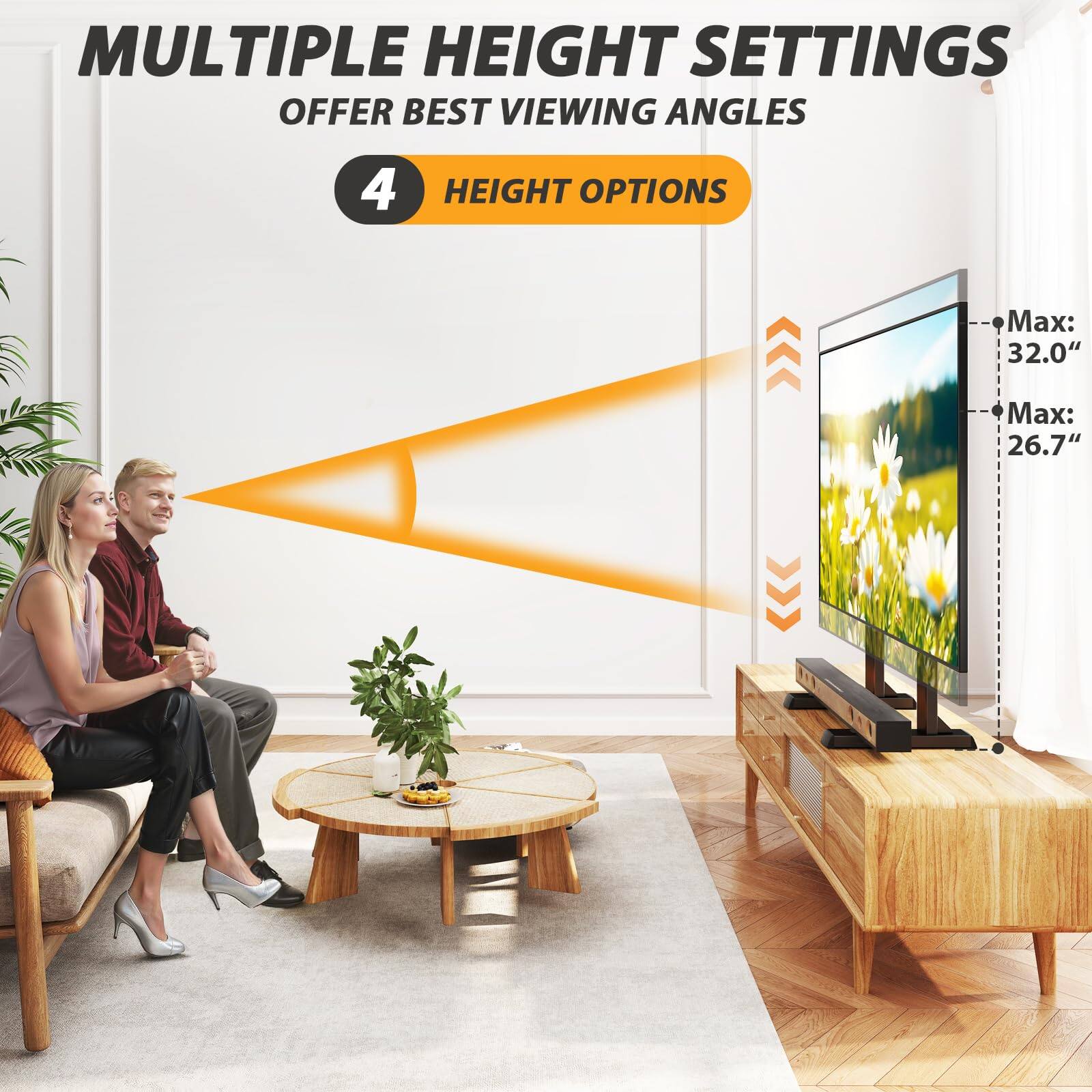 MULTIPLE HEIGHT SETTINGS  
OFFER BEST VIEWING ANGLES  

4 HEIGHT OPTIONS  

Max: 32.0"  
Max: 26.7"