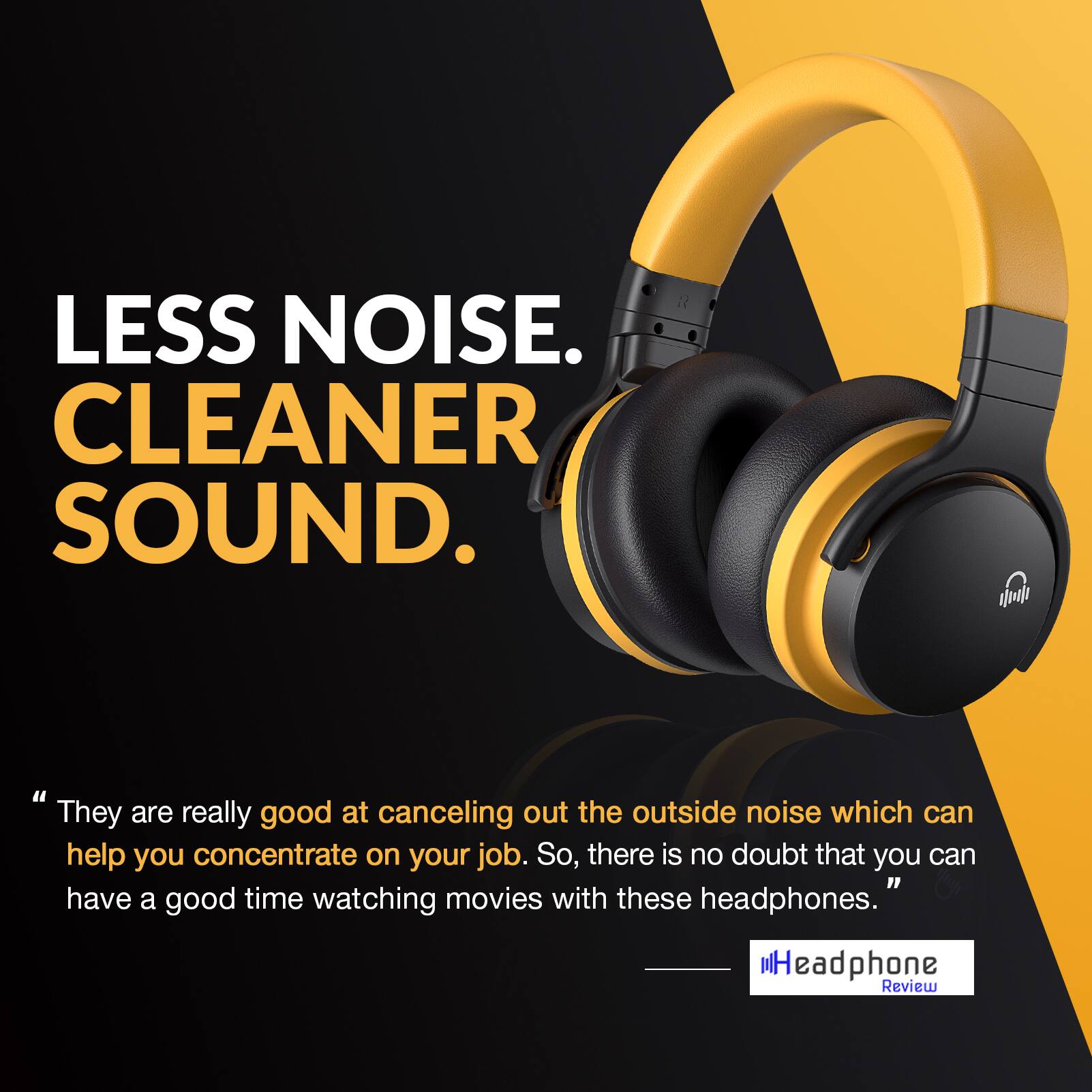 LESS NOISE. CLEANER SOUND.

"They are really good at canceling out the outside noise which can help you concentrate on your job. So, there is no doubt that you can have a good time watching movies with these headphones."

Headphone Review