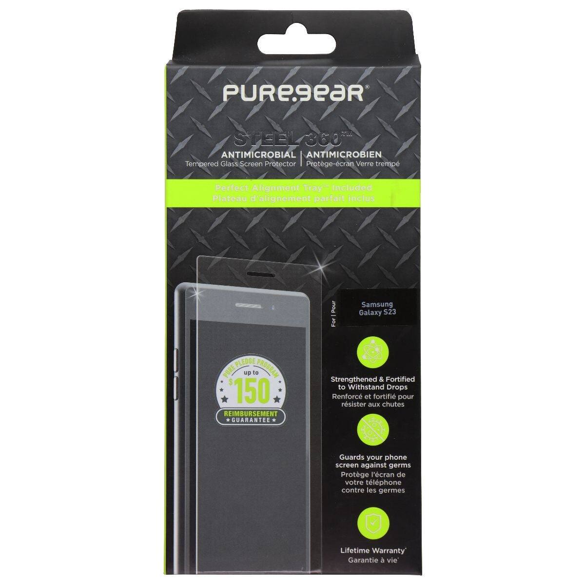 PUREgeaR STEEL 360 ANTIMICROBIAL ANTIMICROBIEN  
Tempered Glass Screen Protector  
Protege-cran Verre trempé  
Perfect Alignment Tray Included  
Plateau d'alignement parfait inclus  
Pour Samsung Galaxy S23  

PLEDGE PROGRAM  
PURE up to 150 REIMBURSEMENT GUARANTEE  

Strengthened & Fortified to Withstand Drops  
Renforc et fortifié pour résister aux chutes  

Guards your phone screen against germs  
Protège l'écran de votre téléphone contre les germes  

Lifetime Warranty  
Garantie à vie