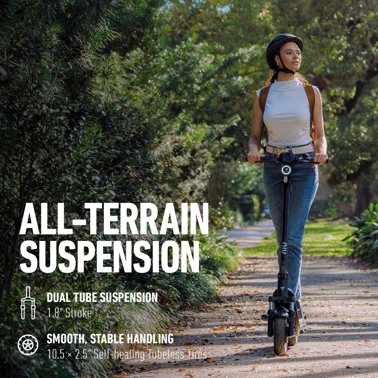 ALL-TERRAIN SUSPENSION

DUAL TUBE SUSPENSION  
1.8" Stroke

SMOOTH, STABLE HANDLING  
10.5 x 2.5" Self-healing Tubeless Tires