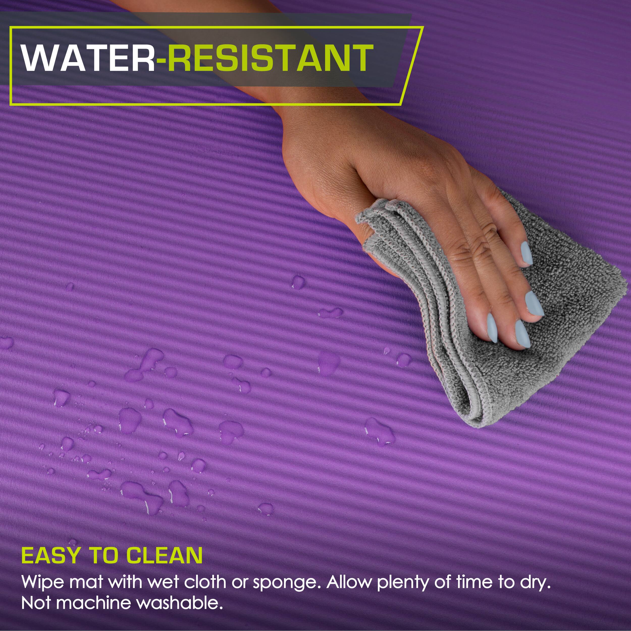 WATER-RESISTANT
EASY TO CLEAN
Wipe mat with wet cloth or sponge. Allow plenty of time to dry. Not machine washable.
