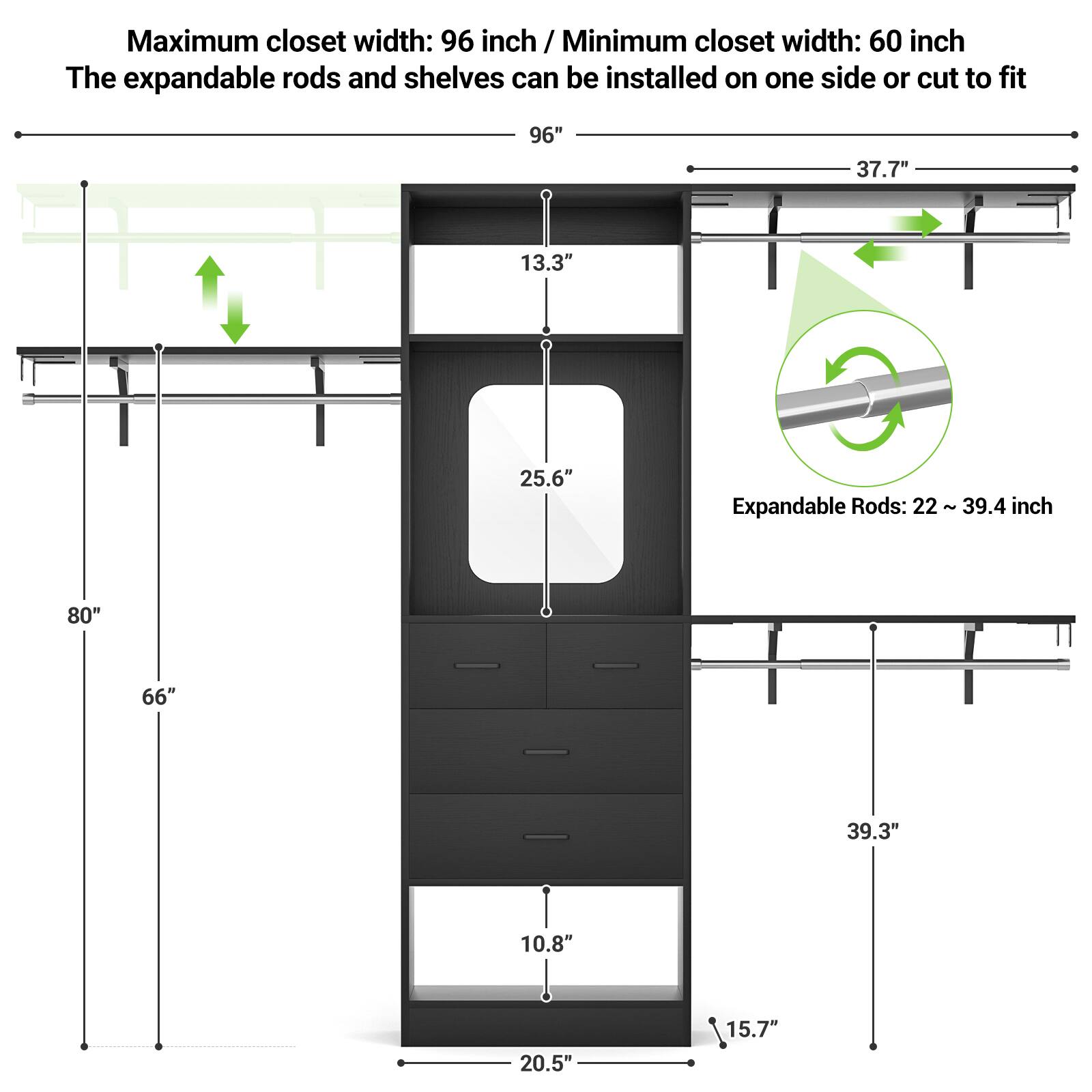 Maximum closet width: 96 inch / Minimum closet width: 60 inch  
The expandable rods and shelves can be installed on one side or cut to fit  

Expandable Rods: 22 - 39.4 inch