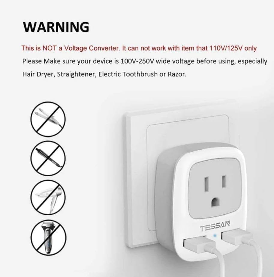 **WARNING**

This is NOT a Voltage Converter. It can not work with item that 110V/125V only. Please Make sure your device is 100V-250V wide voltage before using, especially Hair Dryer, Straightener, Electric Toothbrush or Razor.