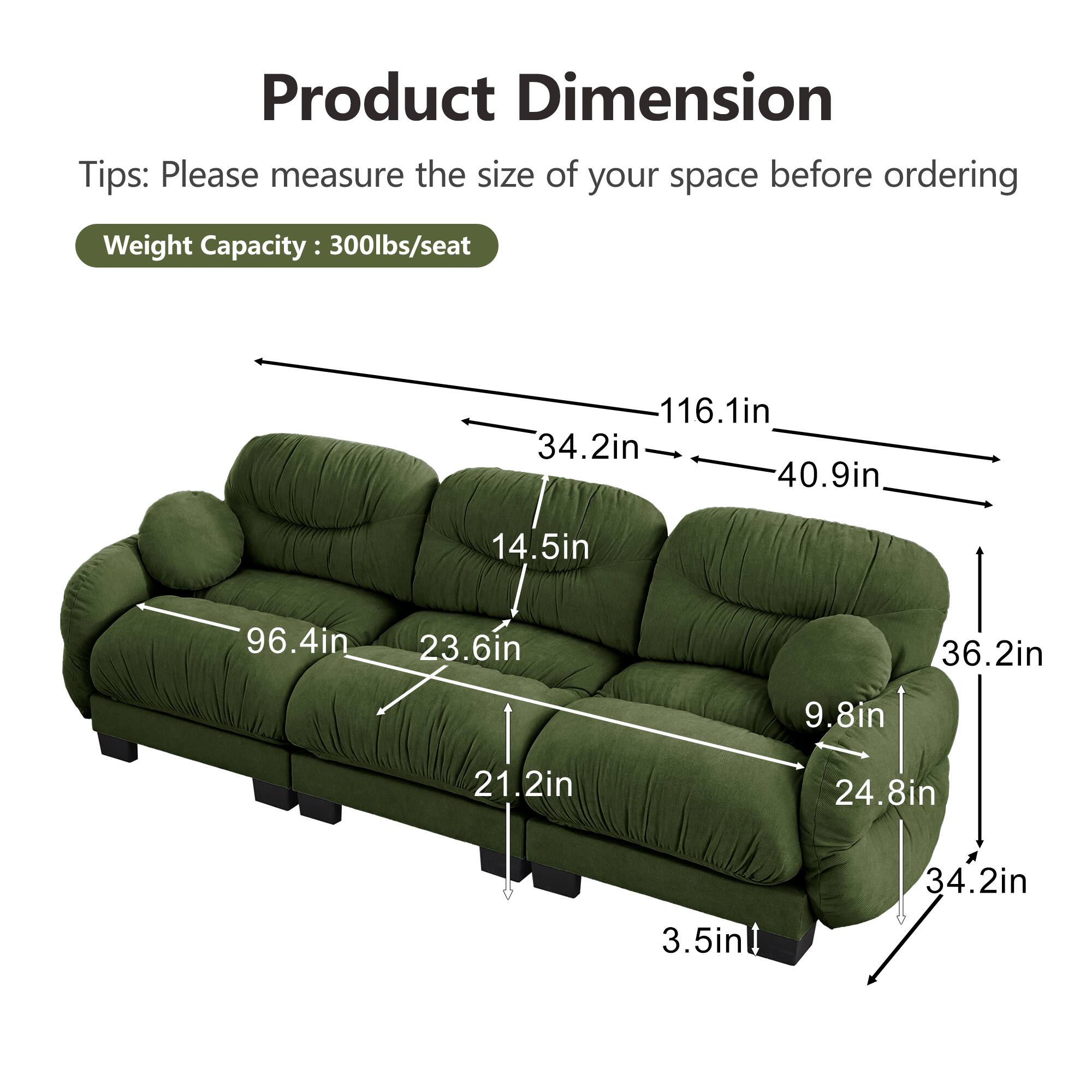 Product Dimension  
Tips: Please measure the size of your space before ordering  
Weight Capacity: 300lbs/seat  

116.1in  
34.2in  
40.9in  
14.5in  
96.4in  
23.6in  
36.2in  
9.8in  
21.2in  
24.8in  
3.5in  
34.2in