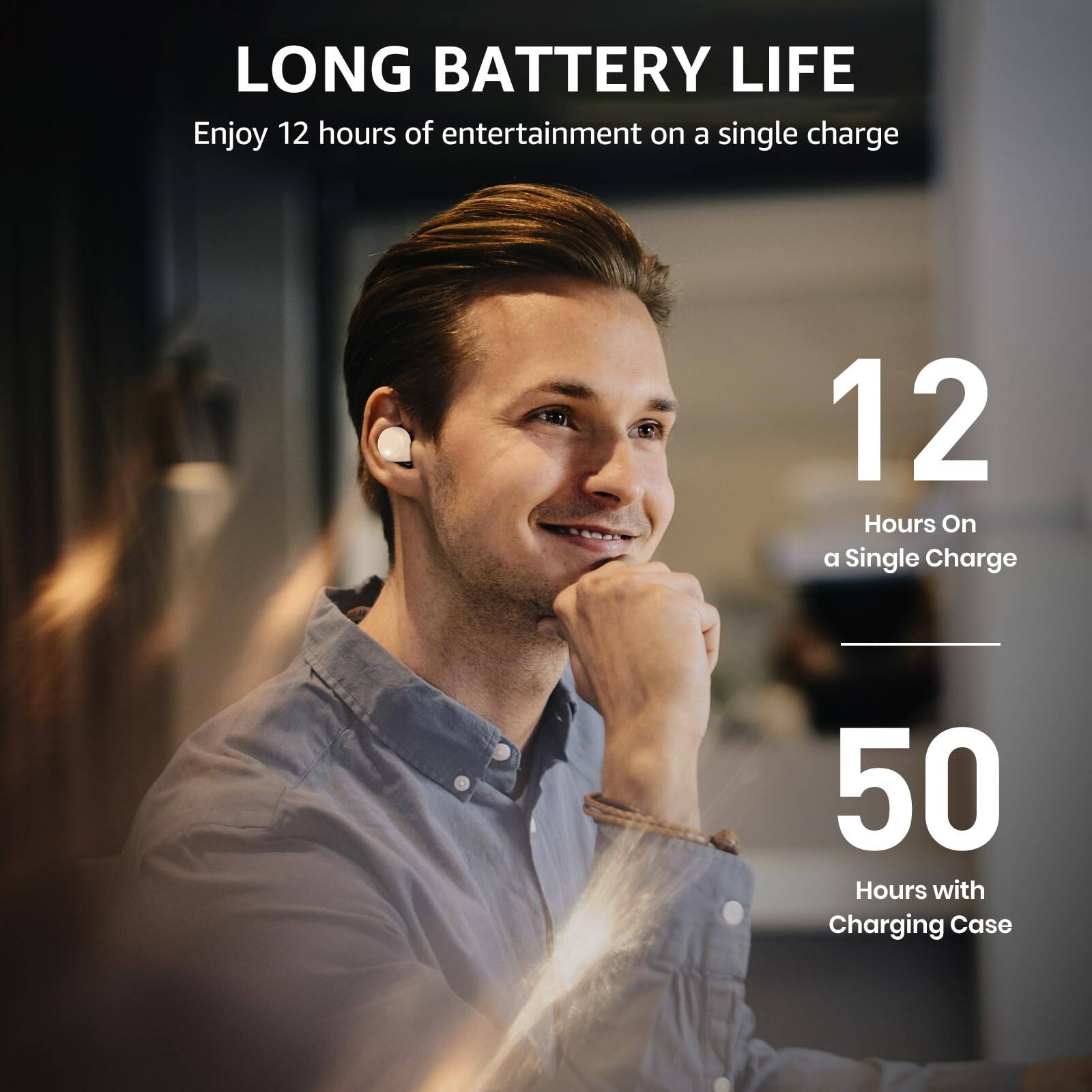 LONG BATTERY LIFE
Enjoy 12 hours of entertainment on a single charge
12 Hours On a Single Charge
50 Hours with Charging Case