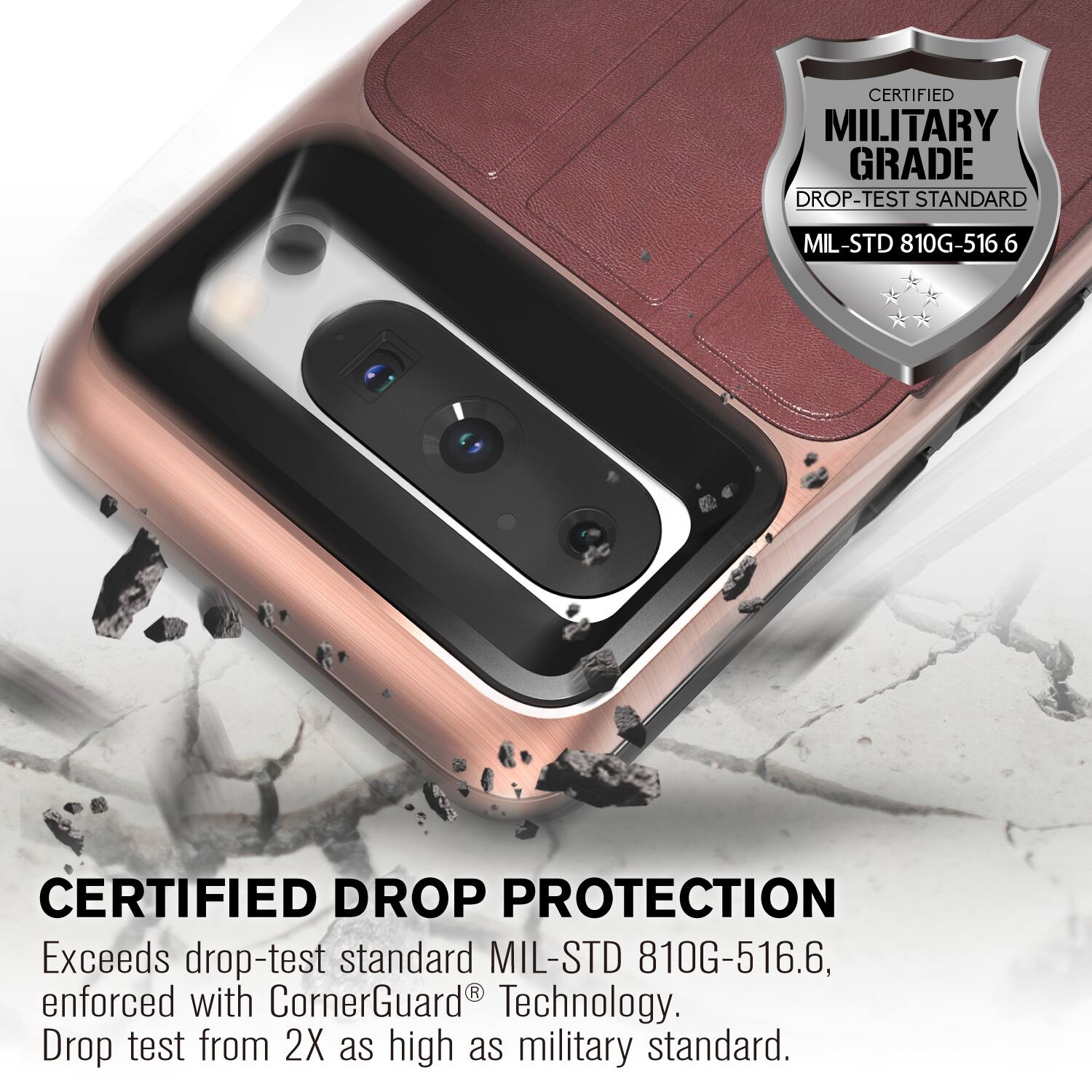 CERTIFIED MILITARY GRADE DROP-TEST STANDARD MIL-STD 810G-516.6
CERTIFIED DROP PROTECTION
Exceeds drop-test standard MIL-STD 810G-516.6, enforced with CornerGuard Technology. Drop test from 2X as high as military standard.