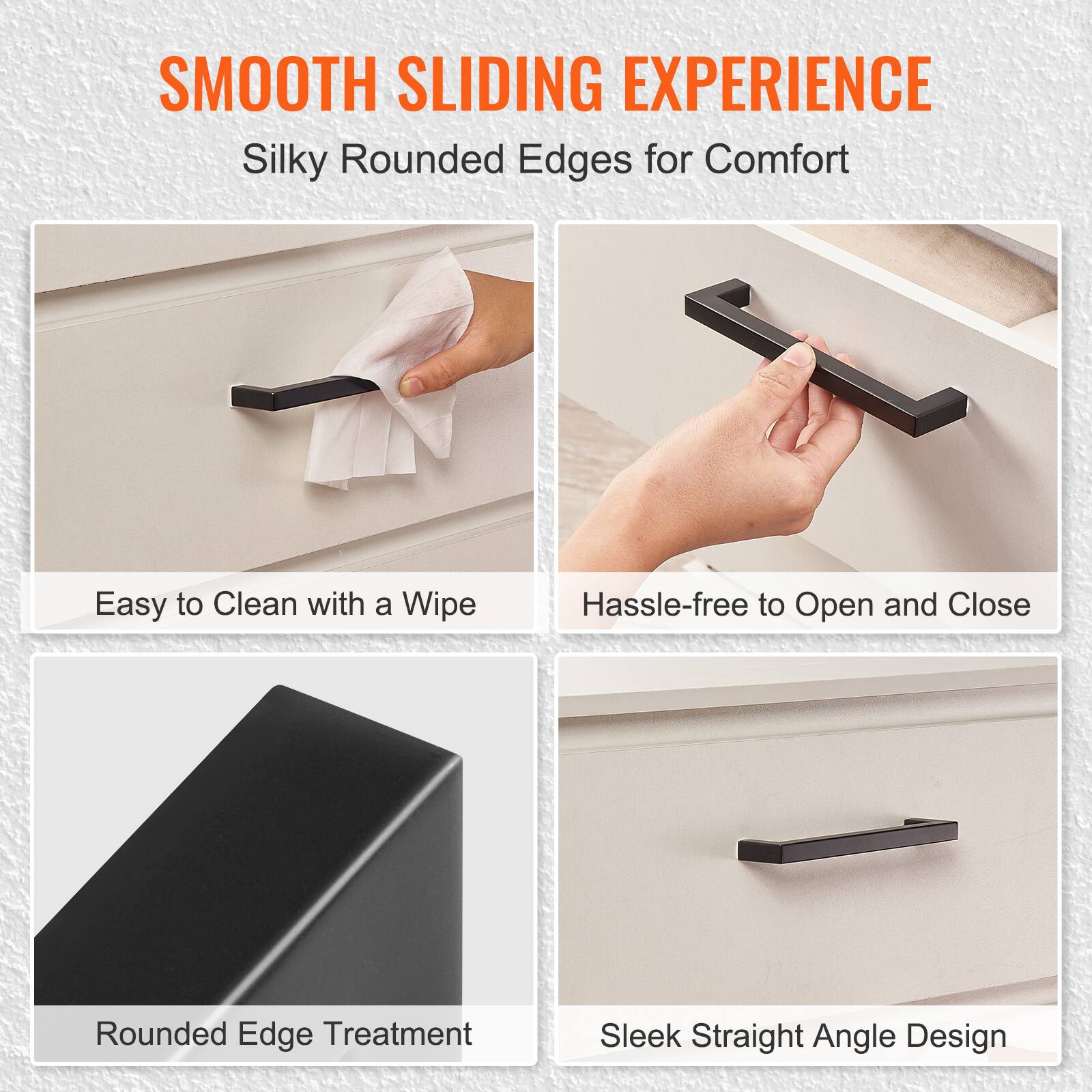 SMOOTH SLIDING EXPERIENCE  
Silky Rounded Edges for Comfort  
Easy to Clean with a Wipe  
Hassle-free to Open and Close  
Rounded Edge Treatment  
Sleek Straight Angle Design