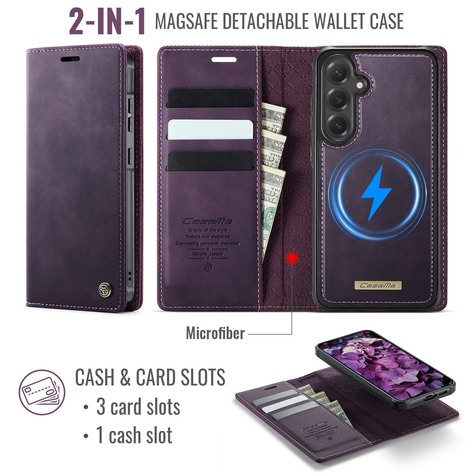 2-IN-1 MAGSAFE DETACHABLE WALLET CASE

CaseMe
A kind of life style
Nature and elegance
Expressing personal character
Simple Luxury

Microfiber

CASH & CARD SLOTS
- 3 card slots
- 1 cash slot
