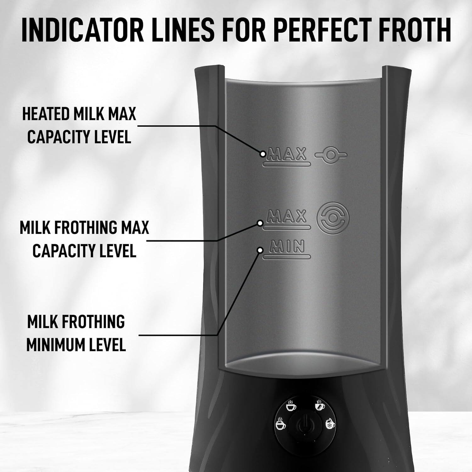 INDICATOR LINES FOR PERFECT FROTH

- HEATED MILK MAX CAPACITY LEVEL
- MILK FROTHING MAX CAPACITY LEVEL
- MILK FROTHING MINIMUM LEVEL