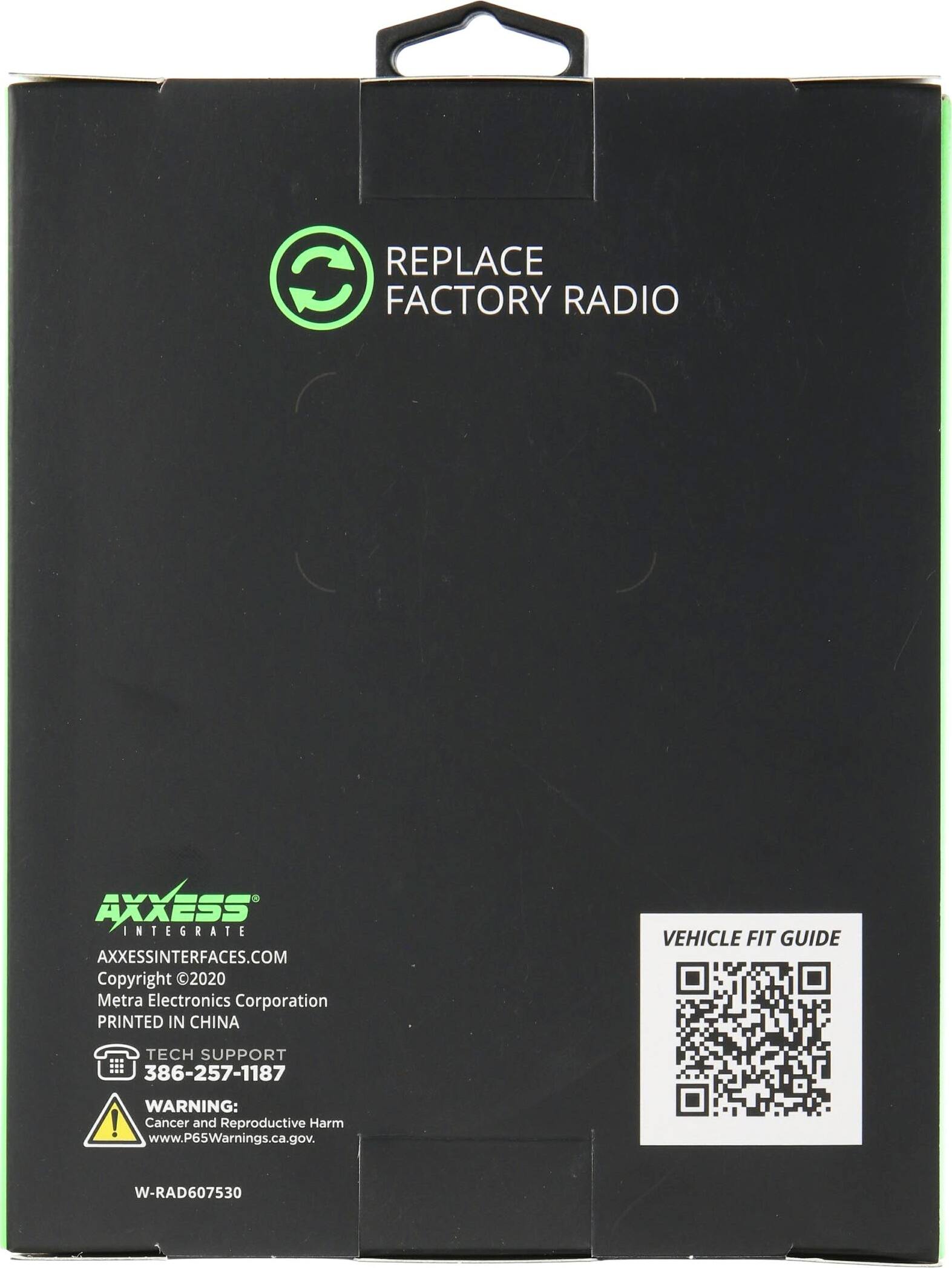 REPLACE FACTORY RADIO

AXXESS INTEGRATE
AXXESSINTERFACES.COM
Copyright 2020 Metra Electronics Corporation
PRINTED IN CHINA

TECH SUPPORT
386-257-1187

WARNING: Cancer and Reproductive Harm
www.P65Warnings.ca.gov

VEHICLE FIT GUIDE

W-RAD607530