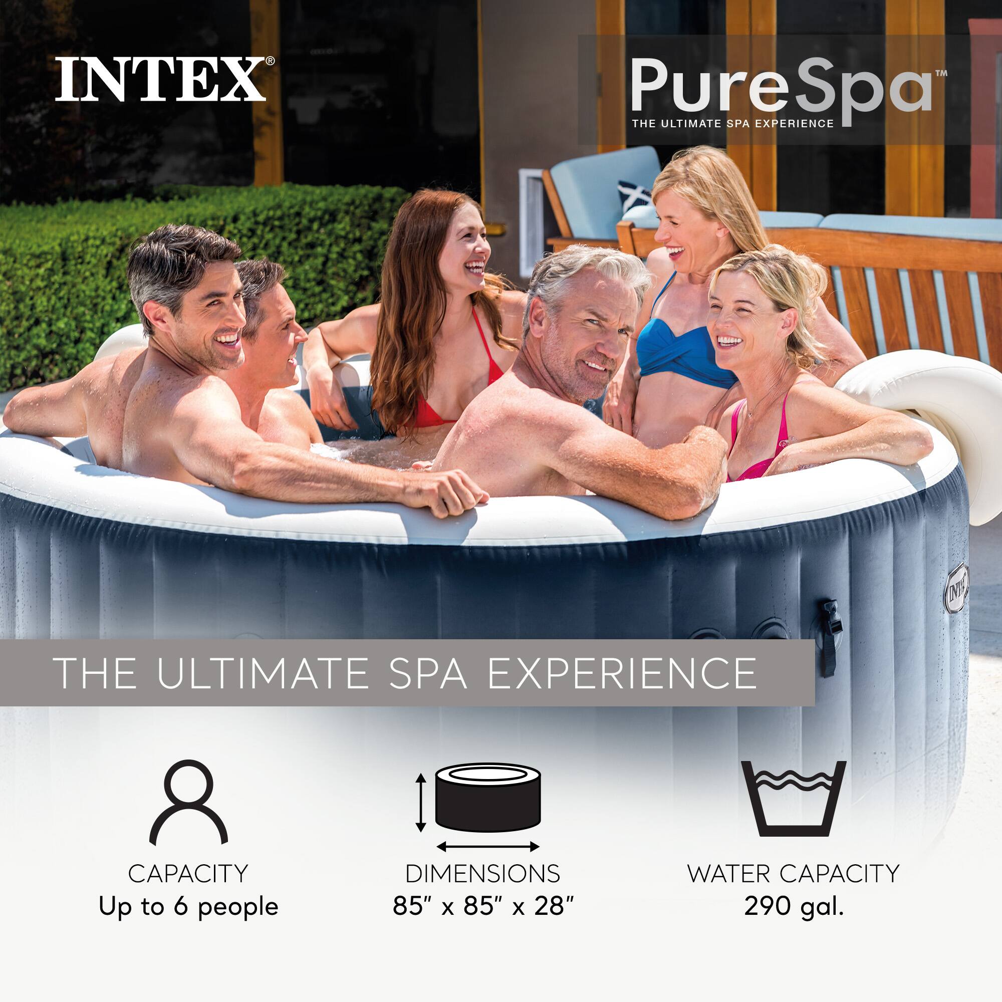 INTEX PureSpa  
THE ULTIMATE SPA EXPERIENCE  

CAPACITY: Up to 6 people  
DIMENSIONS: 85" x 85" x 28"  
WATER CAPACITY: 290 gal.