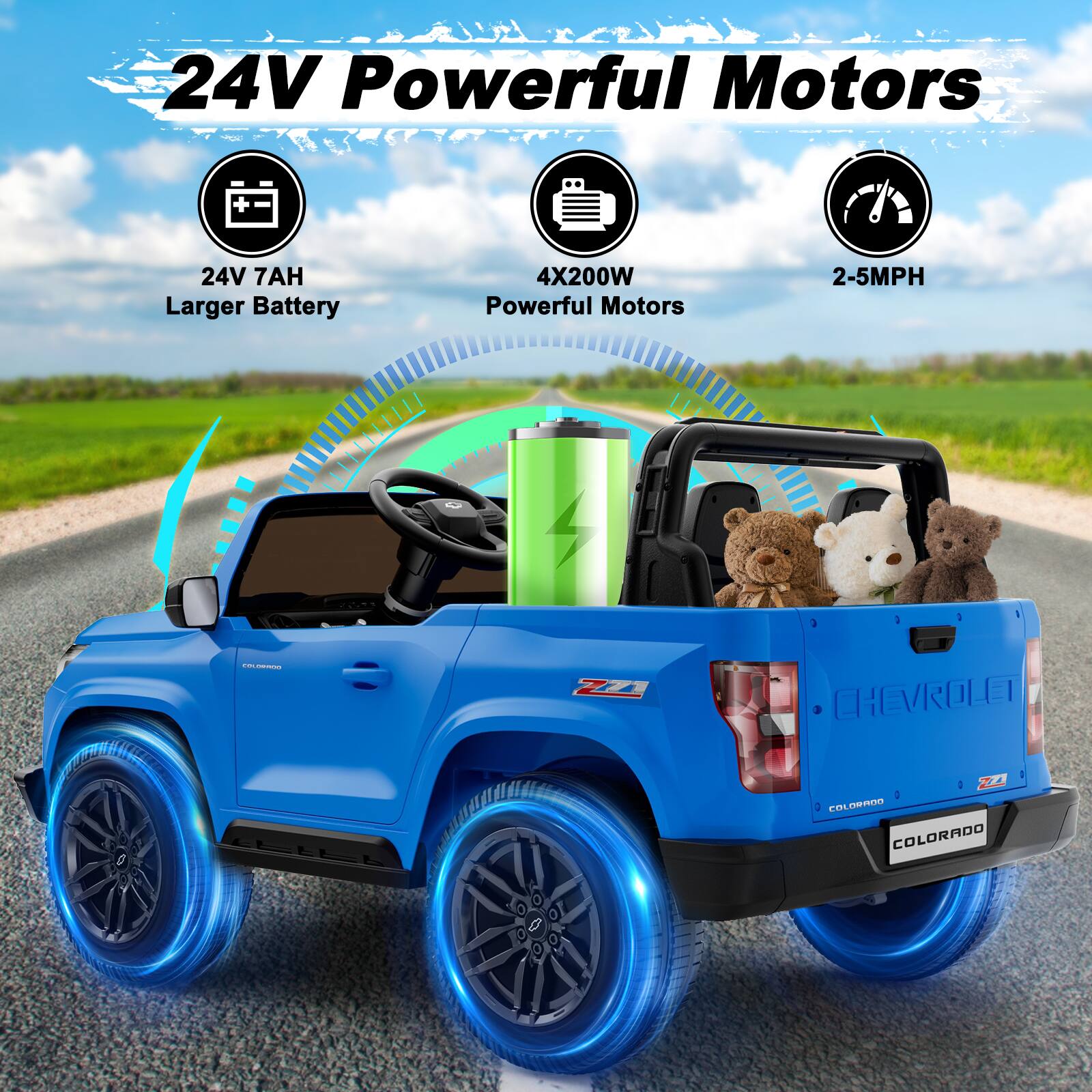 24V Powerful Motors  
24V 7AH Larger Battery  
4X200W Powerful Motors  
2-5MPH  
COLORADO  
ZZZ  
CHEVROLET