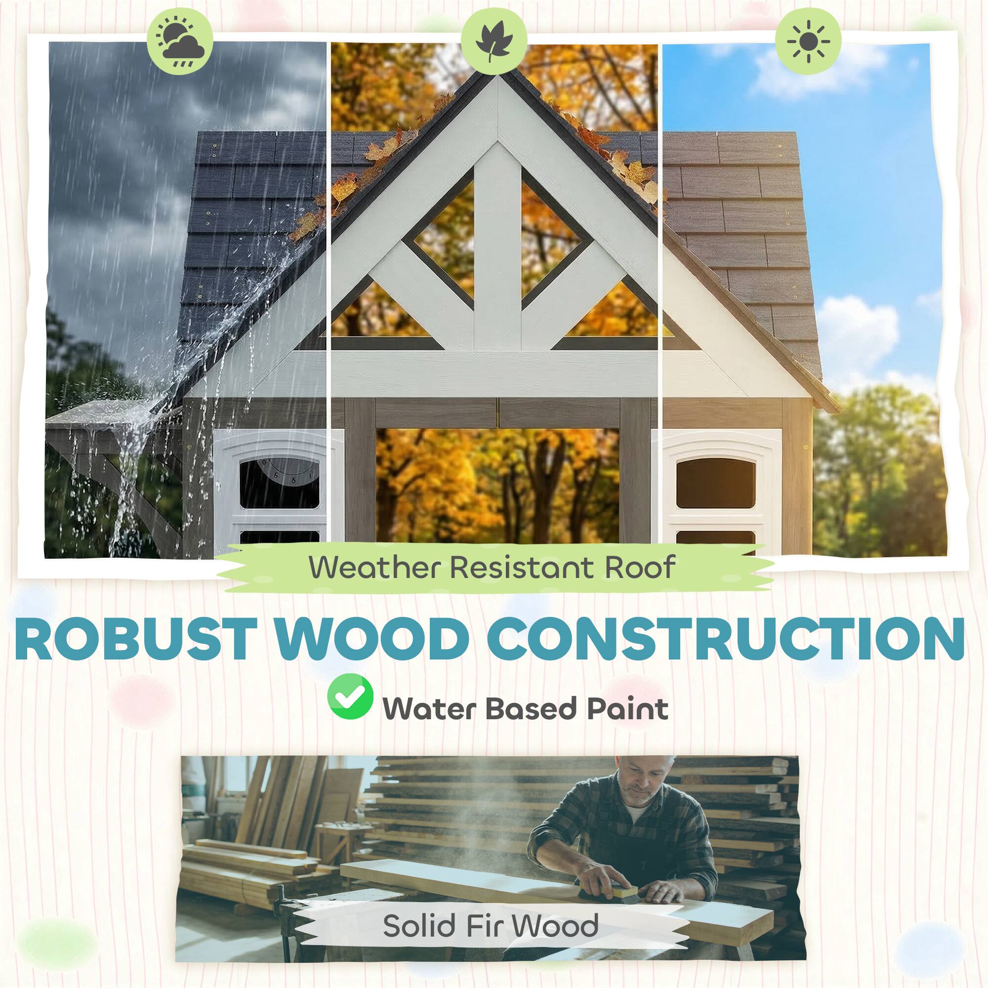 Weather Resistant Roof  
ROBUST WOOD CONSTRUCTION  
Water Based Paint  
Solid Fir Wood