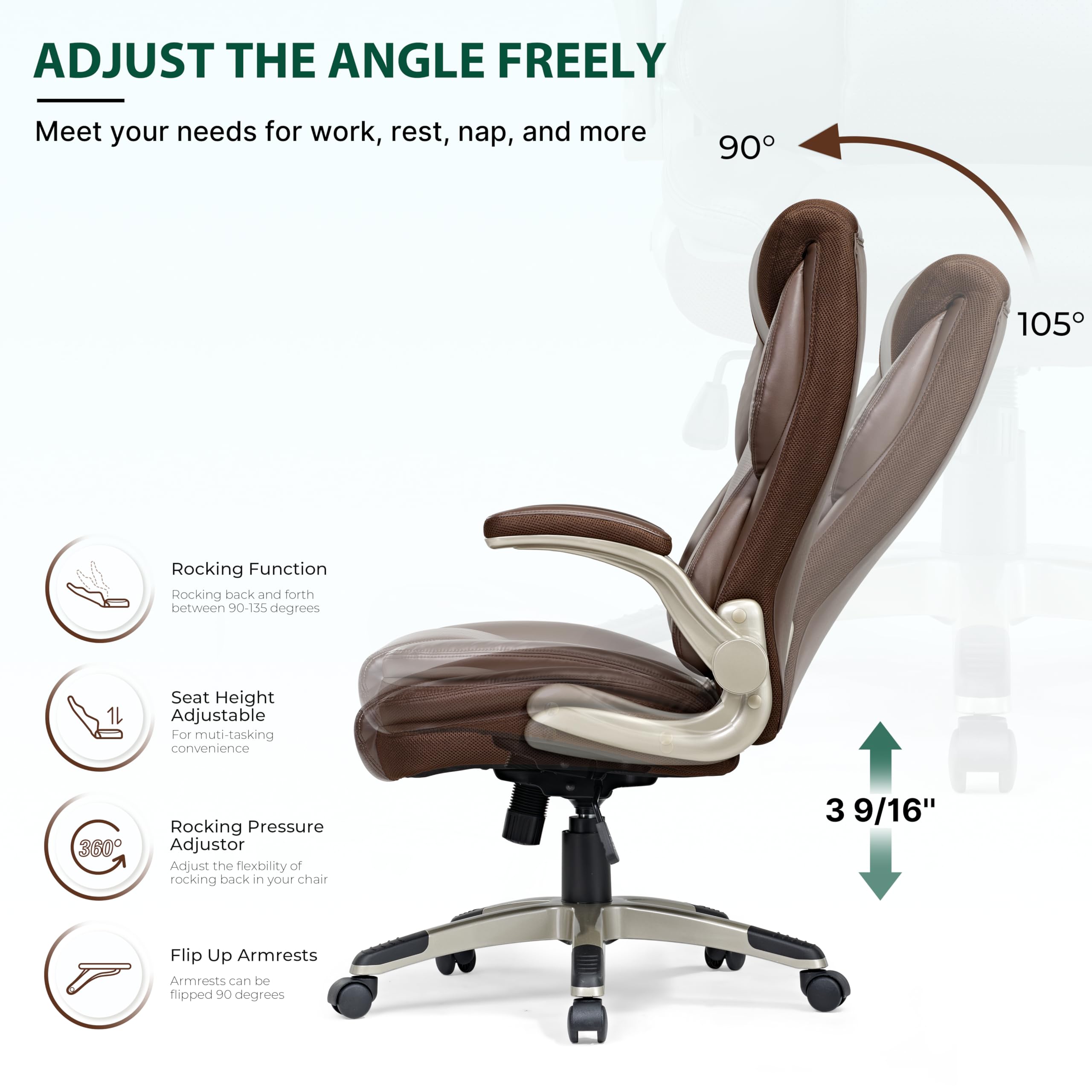 ADJUST THE ANGLE FREELY
Meet your needs for work, rest, nap, and more

Rocking Function
Rocking back and forth between 90-135 degrees

Seat Height Adjustable
For muti-tasking convenience

Rocking Pressure Adjustor
Adjust the flexibility of rocking back in your chair

3 9/16"

Flip Up Armrests
Armrests can be flipped 90 degrees