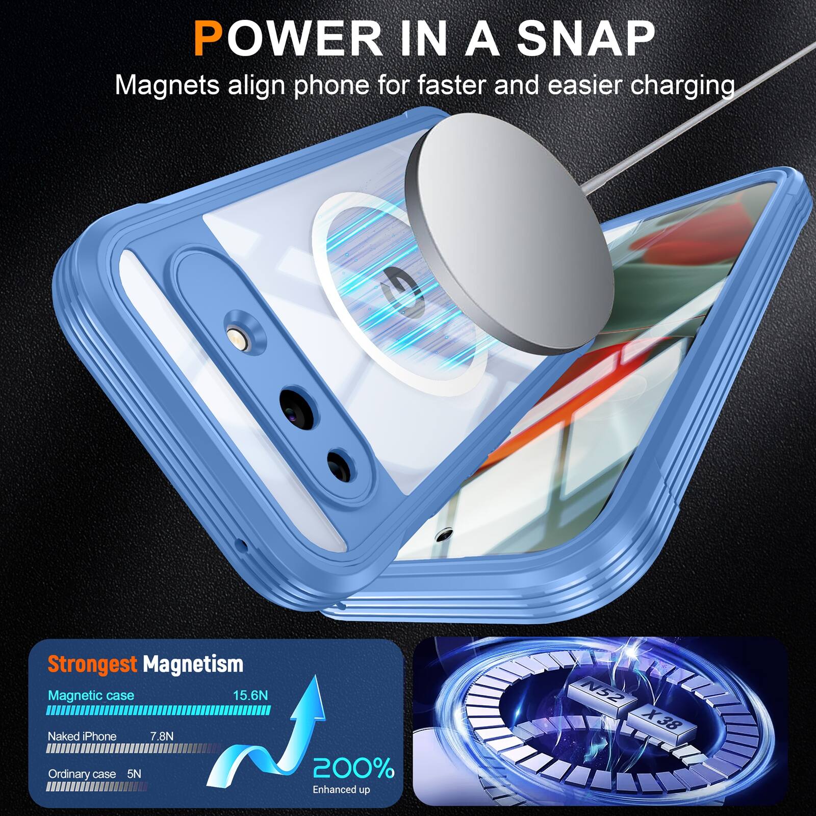 POWER IN A SNAP  
Magnets align phone for faster and easier charging  

Strongest Magnetism  
Magnetic case 15.6N  
Naked iPhone 7.8N  
Ordinary case 5N  

200% Enhanced up  
N52 X38