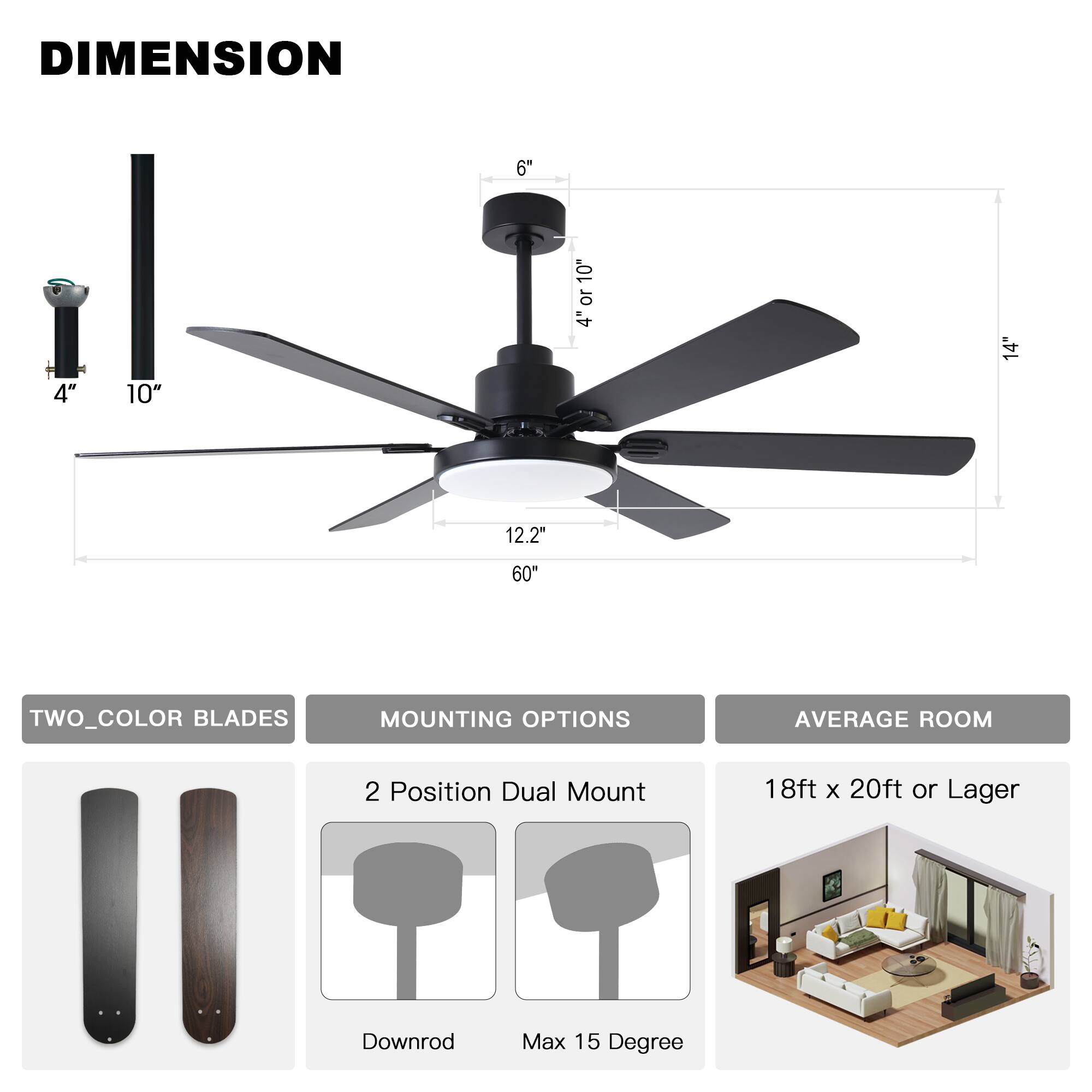 **DIMENSION**

- 4" x 10"
- 6"
- 12.2"
- 60"
- 14"

**TWO_COLOR BLADES**

**MOUNTING OPTIONS**

- 2 Position Dual Mount
- Downrod
- Max 15 Degree

**AVERAGE ROOM**

- 18ft x 20ft or Larger