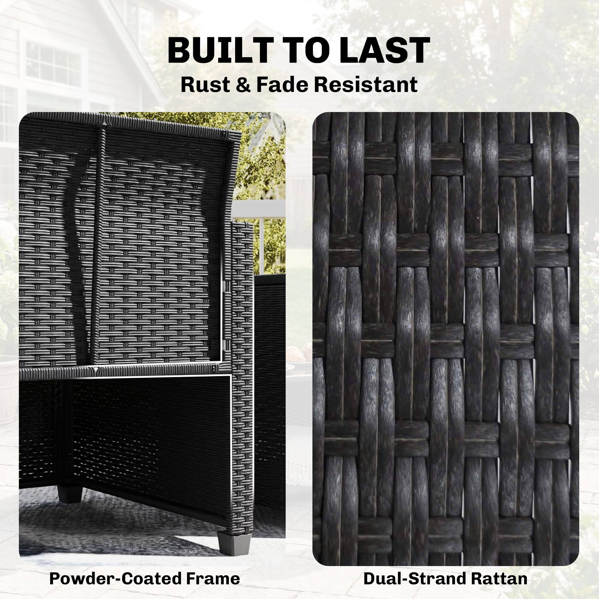 BUILT TO LAST  
Rust & Fade Resistant  

Powder-Coated Frame  
Dual-Strand Rattan