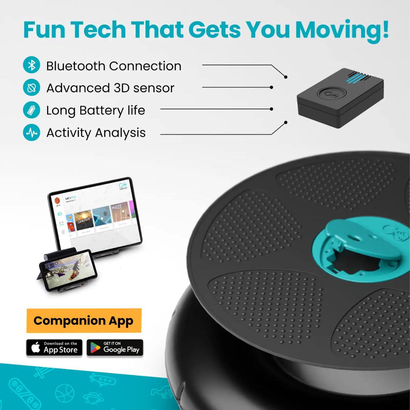 Fun Tech That Gets You Moving! Bluetooth Connection Advanced 3D sensor Long Battery life Activity Analysis Companion App Download on the App Store Get it on Google Play
