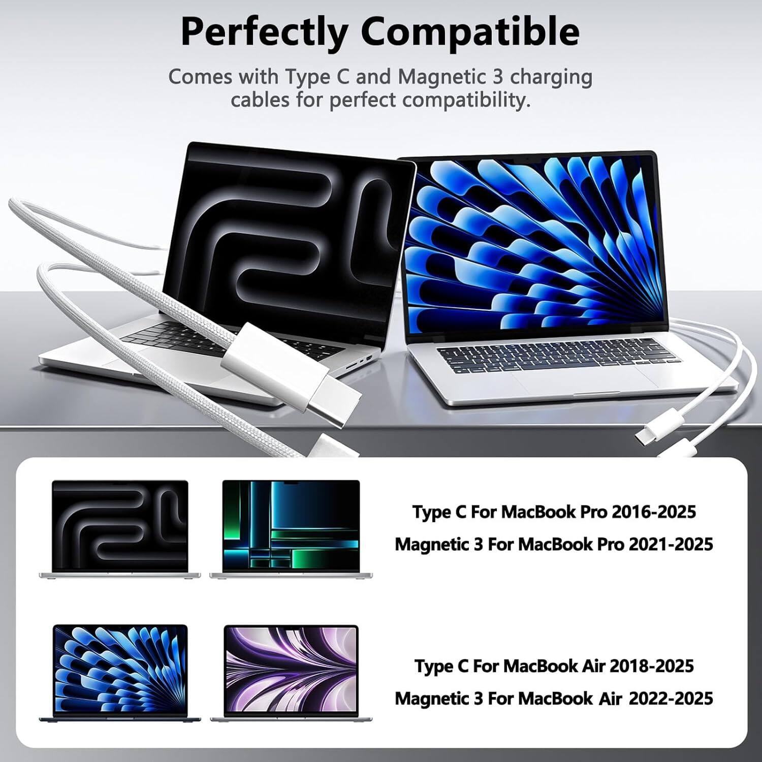 Perfectly Compatible  
Comes with Type C and Magnetic 3 charging cables for perfect compatibility.

Type C For MacBook Pro 2016-2025  
Magnetic 3 For MacBook Pro 2021-2025

Type C For MacBook Air 2018-2025  
Magnetic 3 For MacBook Air 2022-2025